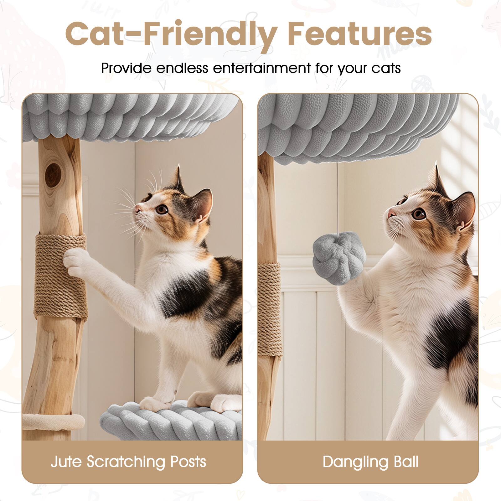 Cat-Friendly Features  
Provide endless entertainment for your cats  

Jute Scratching Posts  
Dangling Ball