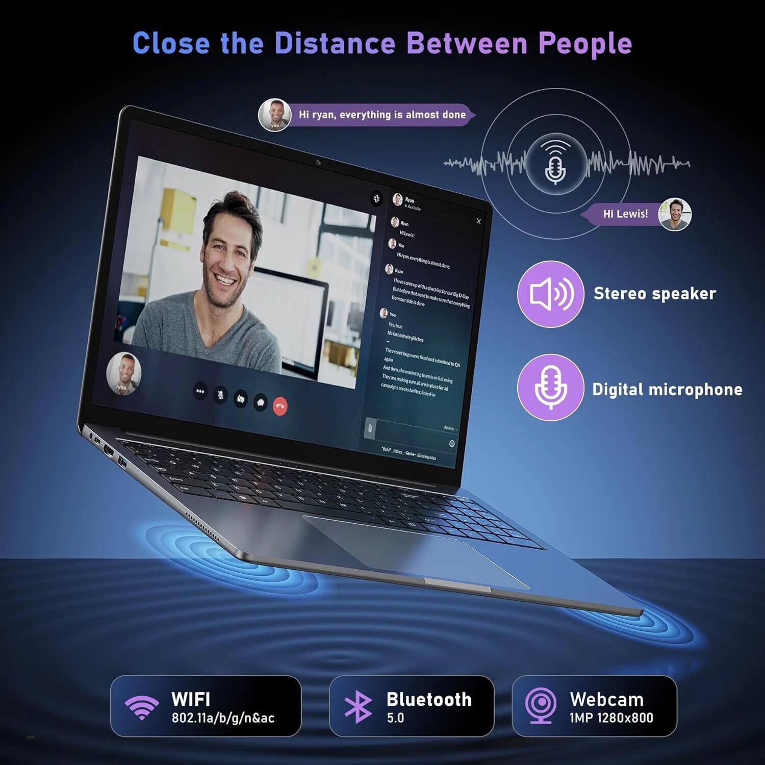 Close the Distance Between People

Hi ryan, everything is almost done

Hi Lewis!

Stereo speaker
Digital microphone
WIFI 802.11a/b/g/n&ac
Bluetooth 5.0
Webcam 1MP 1280x800