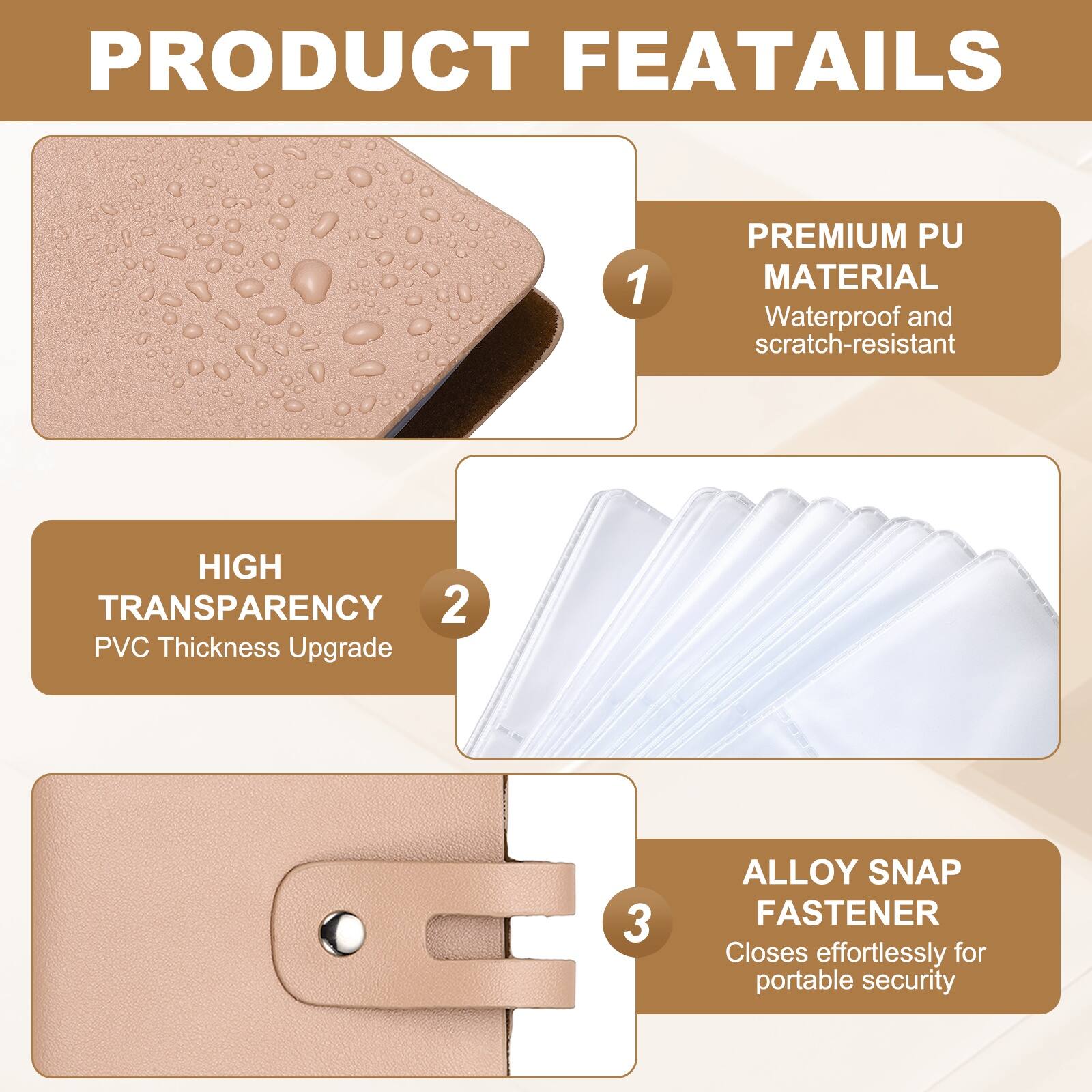 PRODUCT FEATURES

1. PREMIUM PU MATERIAL
   - Waterproof and scratch-resistant

2. HIGH TRANSPARENCY
   - PVC Thickness Upgrade

3. ALLOY SNAP FASTENER
   - Closes effortlessly for portable security