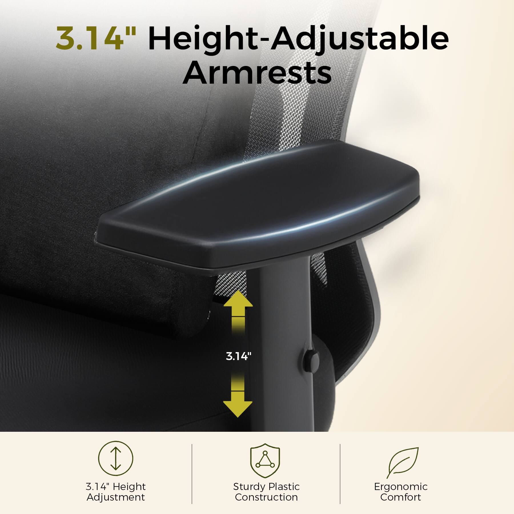 3.14" Height-Adjustable Armrests

3.14" Height Adjustment

Sturdy Plastic Construction

Ergonomic Comfort