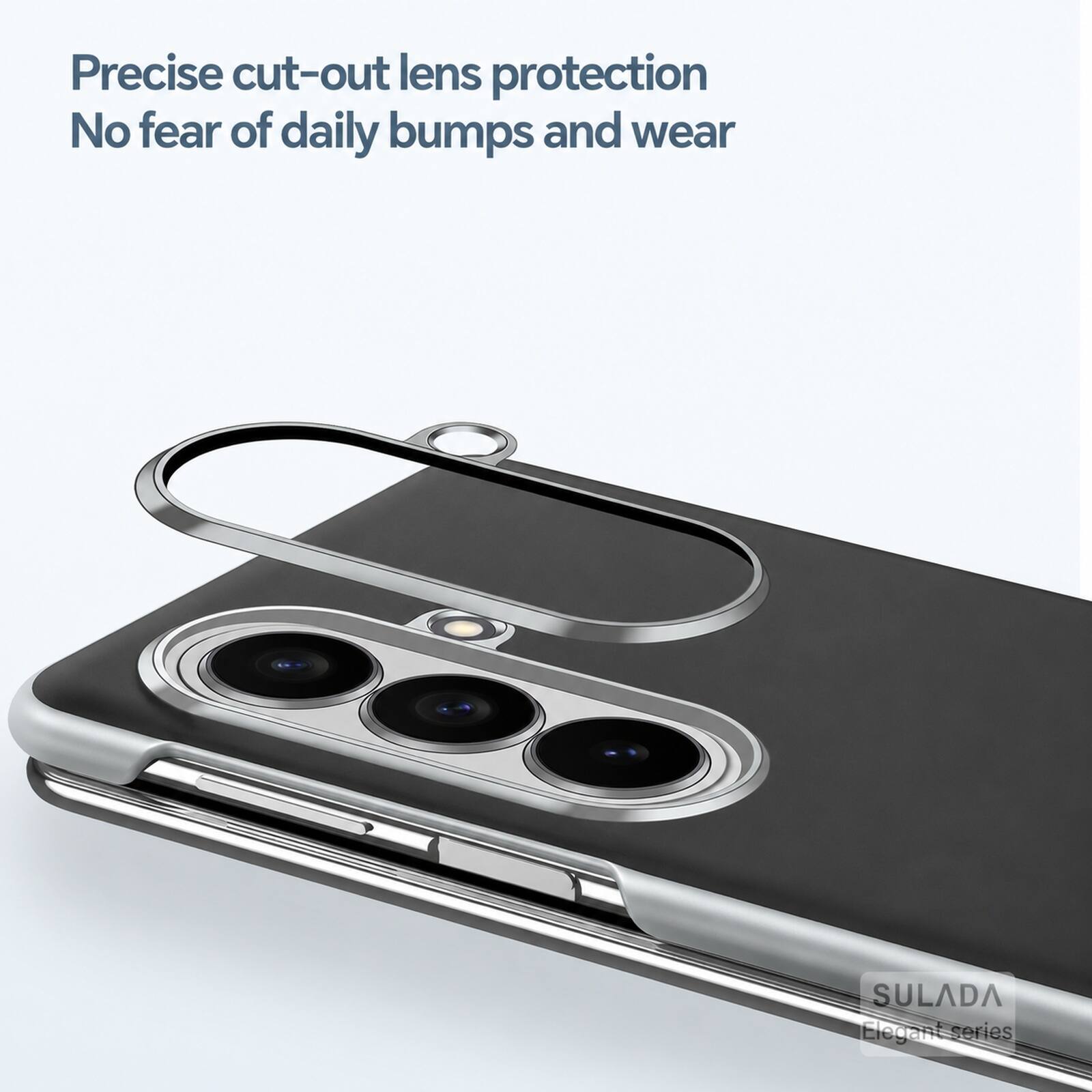 Precise cut-out lens protection  
No fear of daily bumps and wear  
SULADA Elegant series
