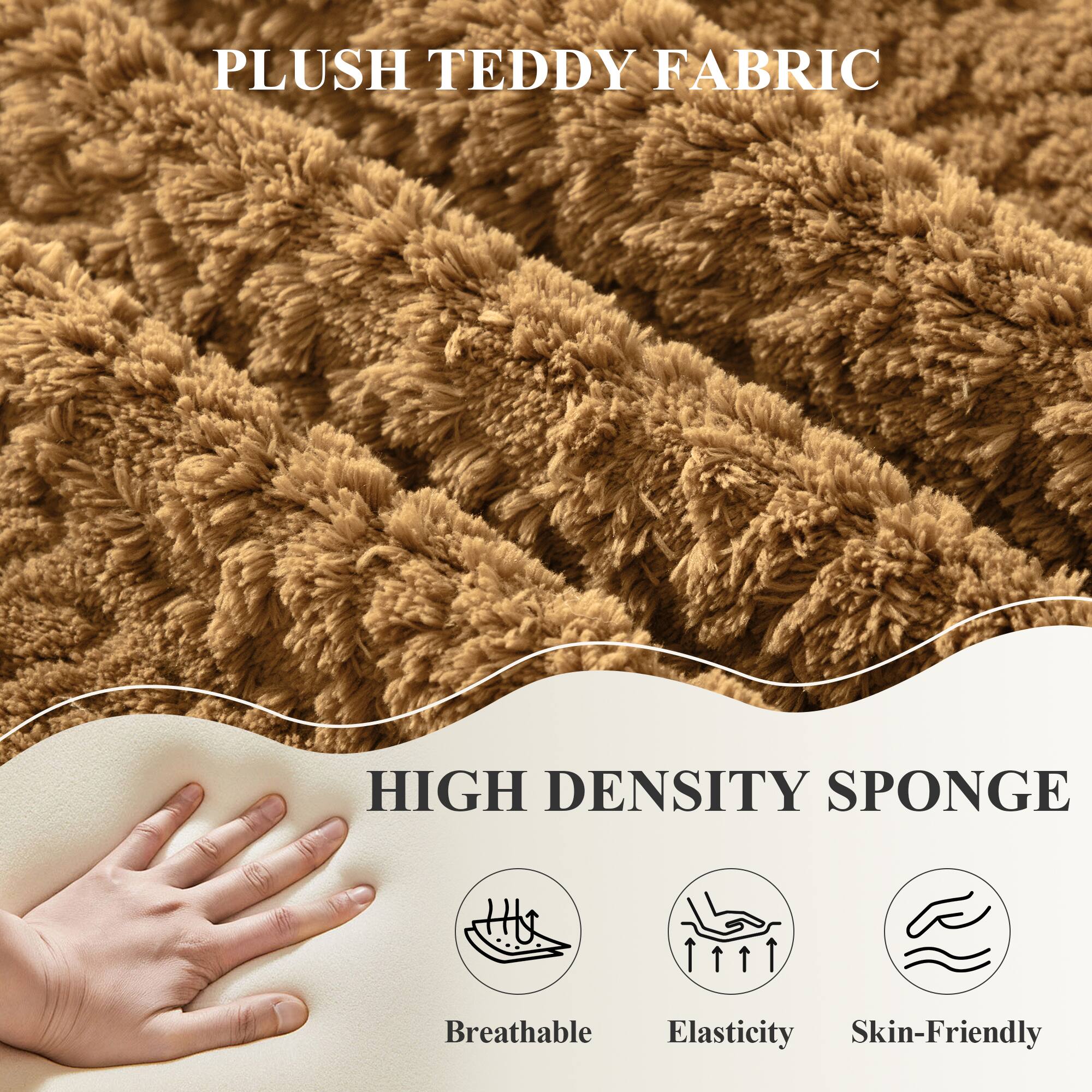 PLUSH TEDDY FABRIC  
HIGH DENSITY SPONGE  

Breathable  
Elasticity  
Skin-Friendly