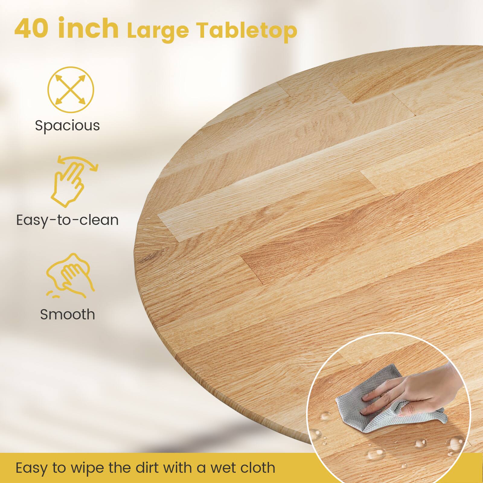 40 inch Large Tabletop

Spacious

Easy-to-clean

Smooth

Easy to wipe the dirt with a wet cloth