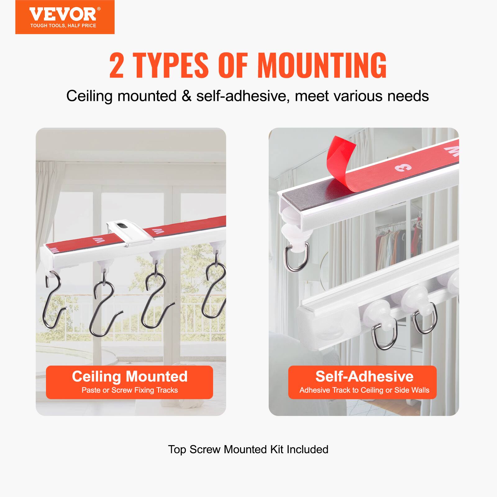 VEVOR  
TOUGH TOOLS, HALF PRICE  

2 TYPES OF MOUNTING  
Ceiling mounted & self-adhesive, meet various needs  

Ceiling Mounted  
Paste or Screw Fixing Tracks  

Self-Adhesive  
Adhesive Track to Ceiling or Side Walls  

Top Screw Mounted Kit Included