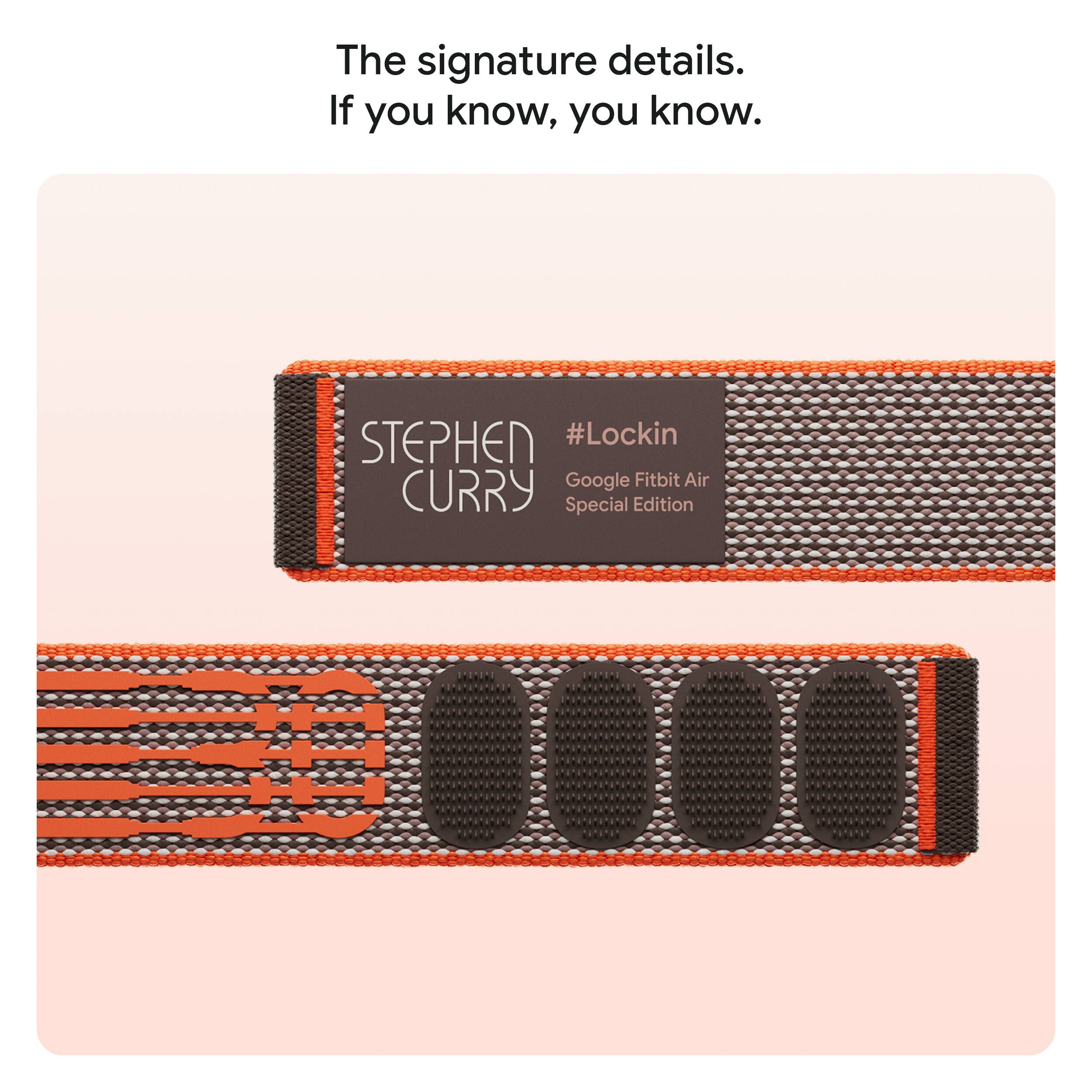The signature details.  
If you know, you know.  

STEPHEN CURRY  
#Lockin  
Google Fitbit Air Special Edition