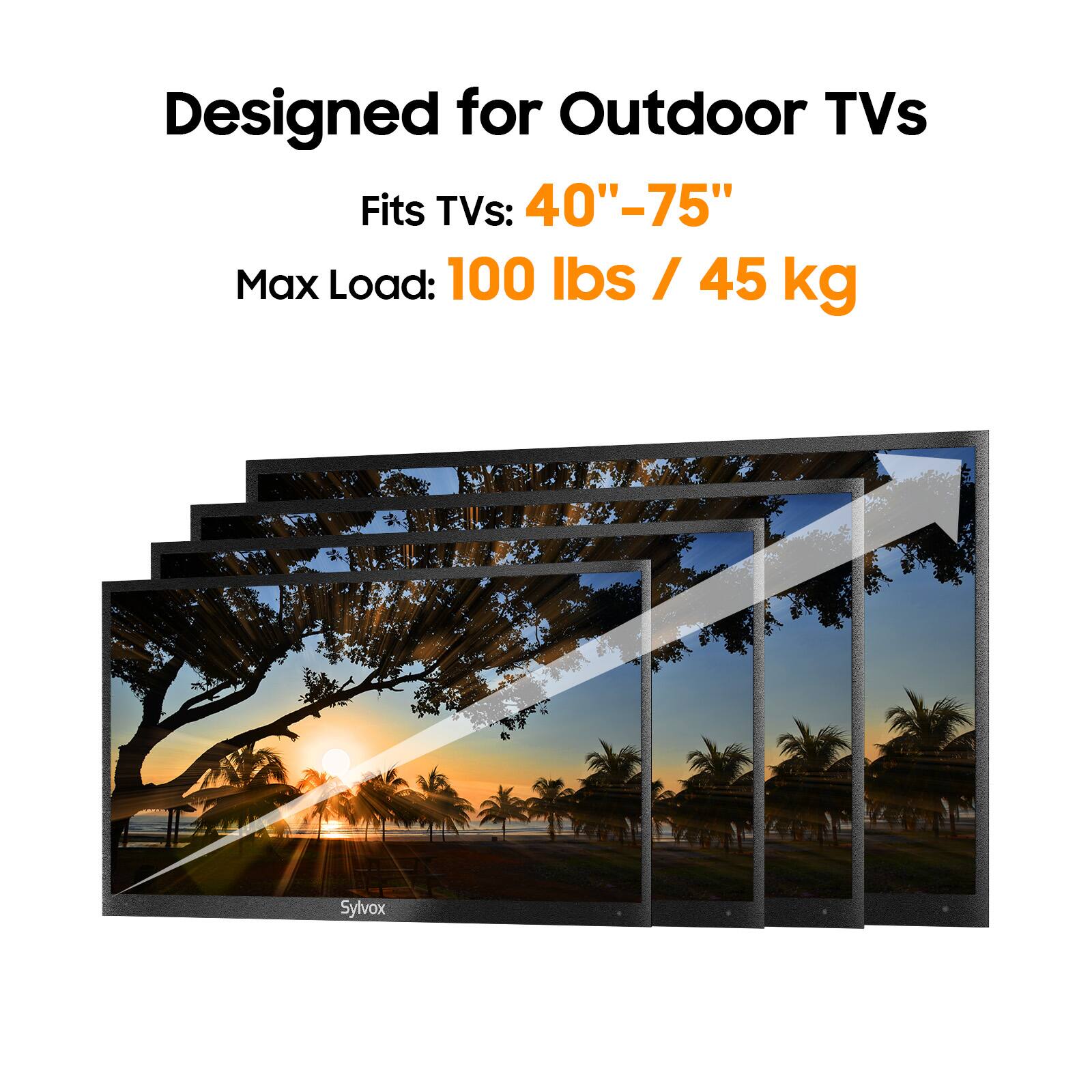 Designed for Outdoor TVs  
Fits TVs: 40"-75"  
Max Load: 100 lbs / 45 kg  
Sylvox