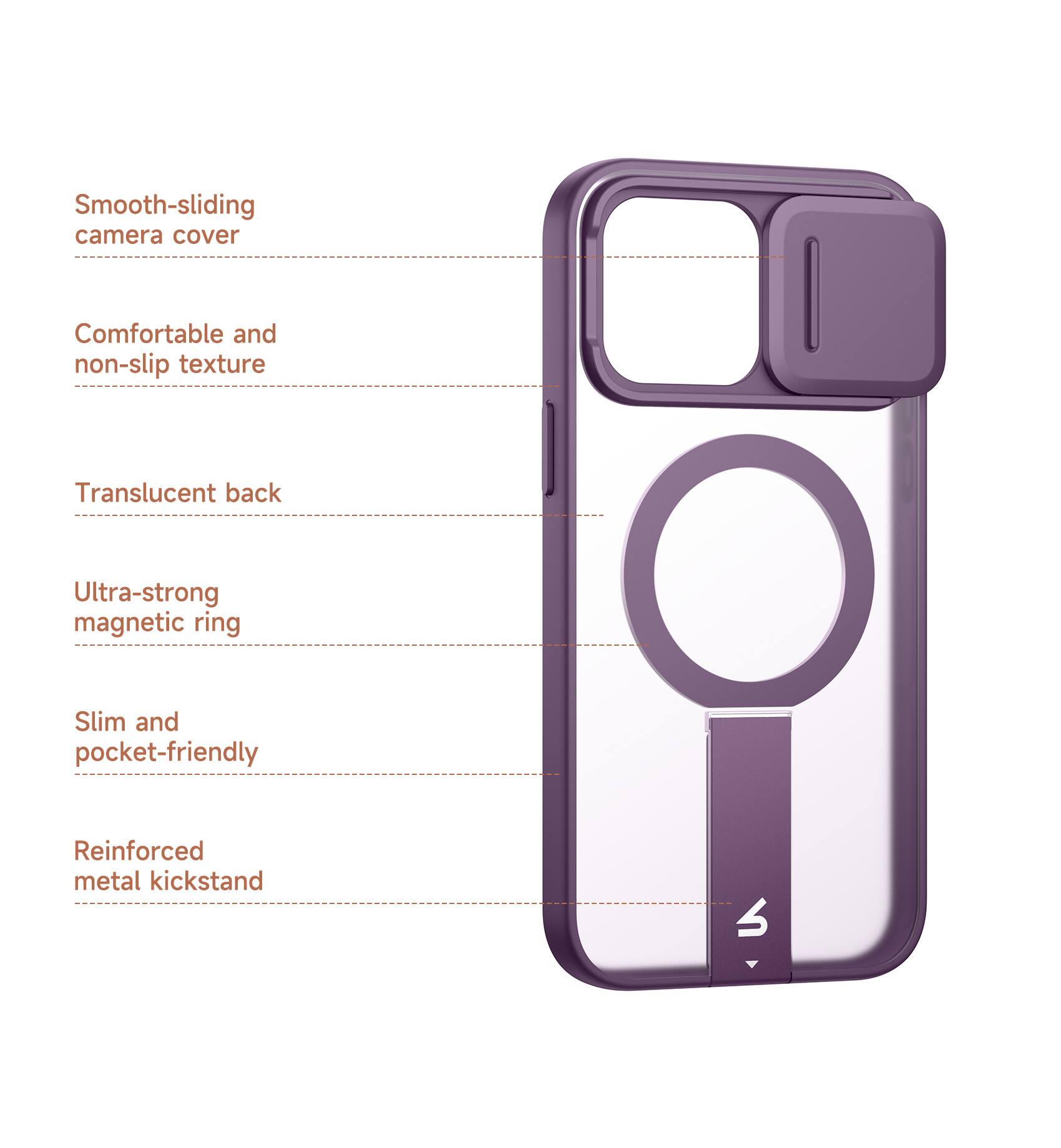 Smooth-sliding camera cover  
Comfortable and non-slip texture  
Translucent back  
Ultra-strong magnetic ring  
Slim and pocket-friendly  
Reinforced metal kickstand