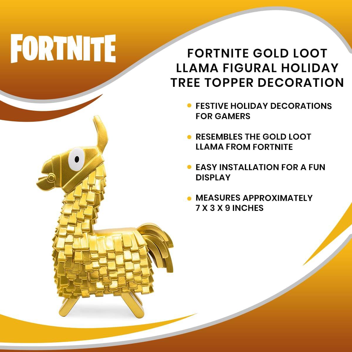 FORTNITE GOLD LOOT LLAMA FIGURAL HOLIDAY TREE TOPPER DECORATION

- FESTIVE HOLIDAY DECORATIONS FOR GAMERS
- RESEMBLES THE GOLD LOOT LLAMA FROM FORTNITE
- EASY INSTALLATION FOR A FUN DISPLAY
- MEASURES APPROXIMATELY 7 X 3 X 9 INCHES