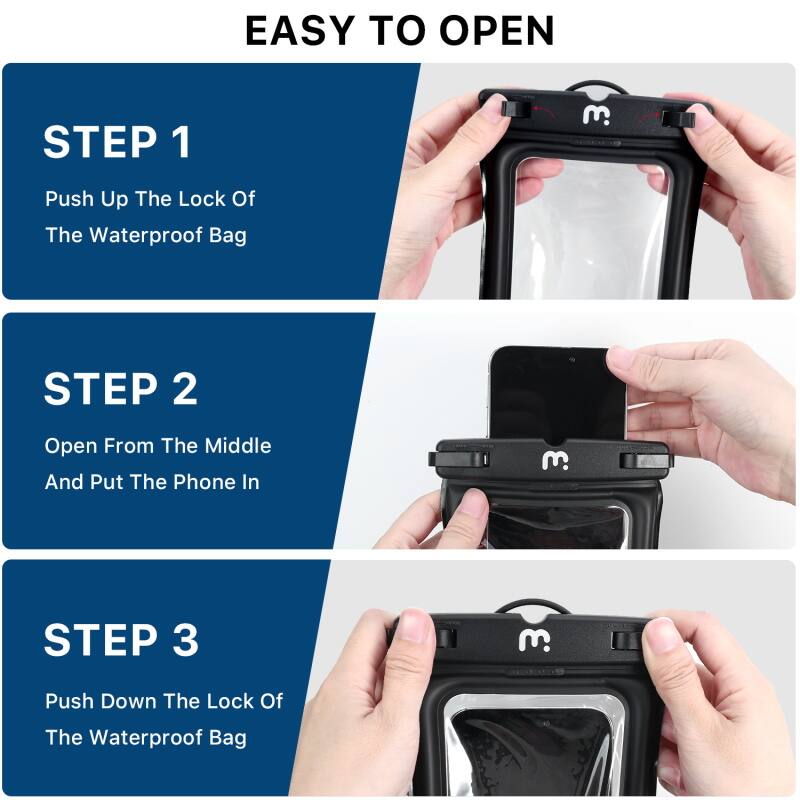 EASY TO OPEN

STEP 1 Push Up The Lock Of The Waterproof Bag

STEP 2 Open From The Middle And Put The Phone In

STEP 3 Push Down The Lock Of The Waterproof Bag