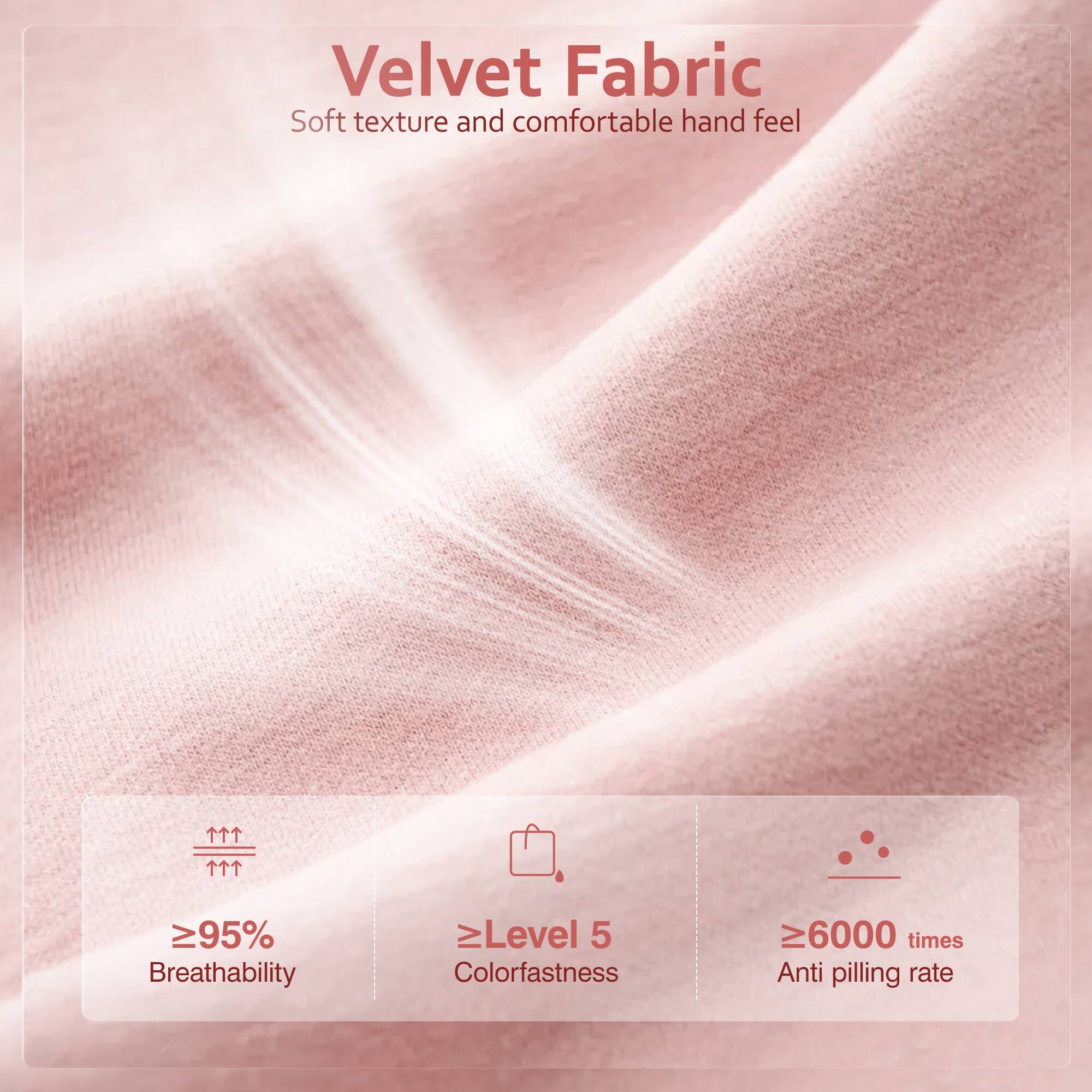 Velvet Fabric  
Soft texture and comfortable hand feel  

- ≥95% Breathability  
- ≥Level 5 Colorfastness  
- ≥6000 times Anti pilling rate