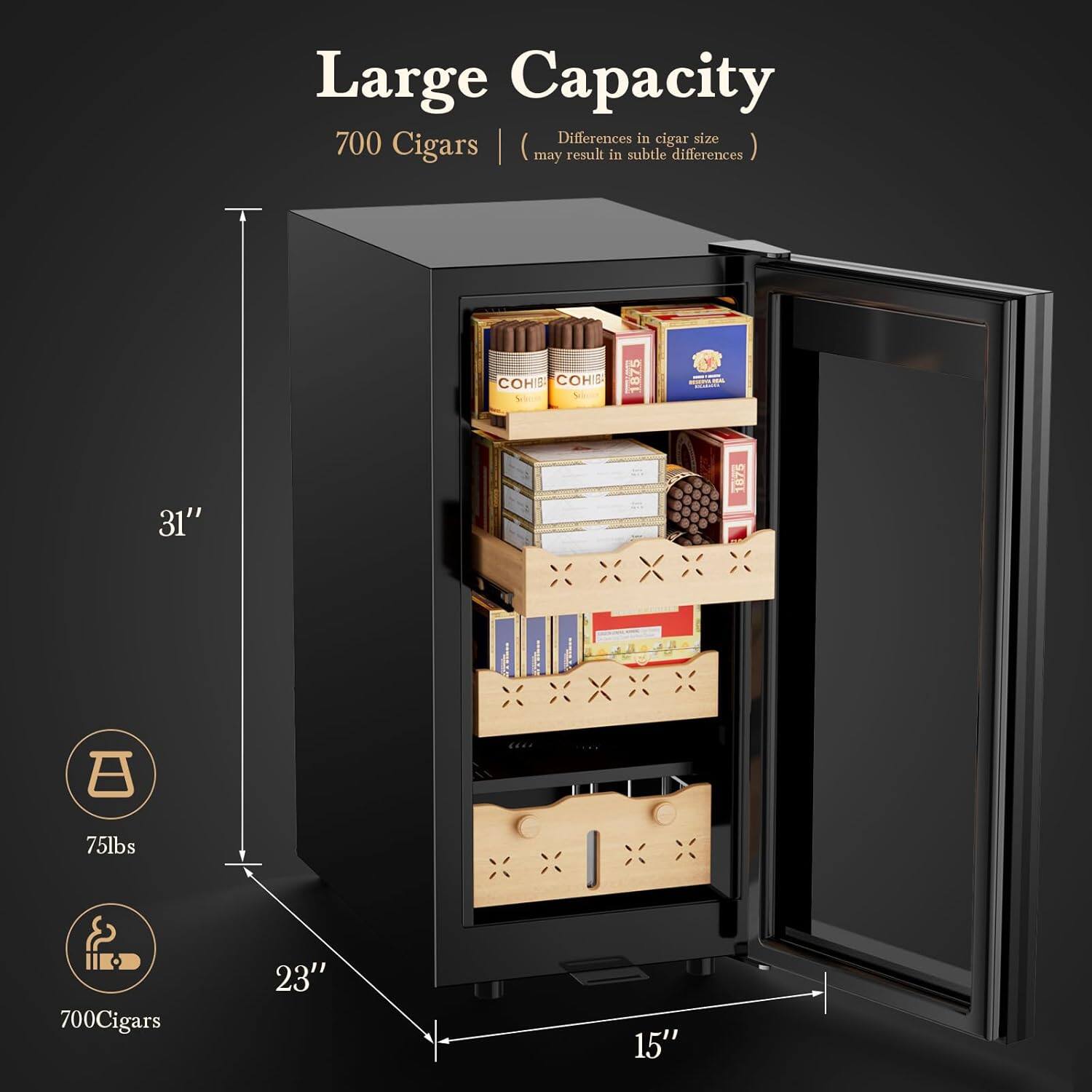 Large Capacity  
700 Cigars | (may result in subtle differences)  

31"  
23"  
15"  

75lbs  
700 Cigars  

Differences in cigar size may result in subtle differences