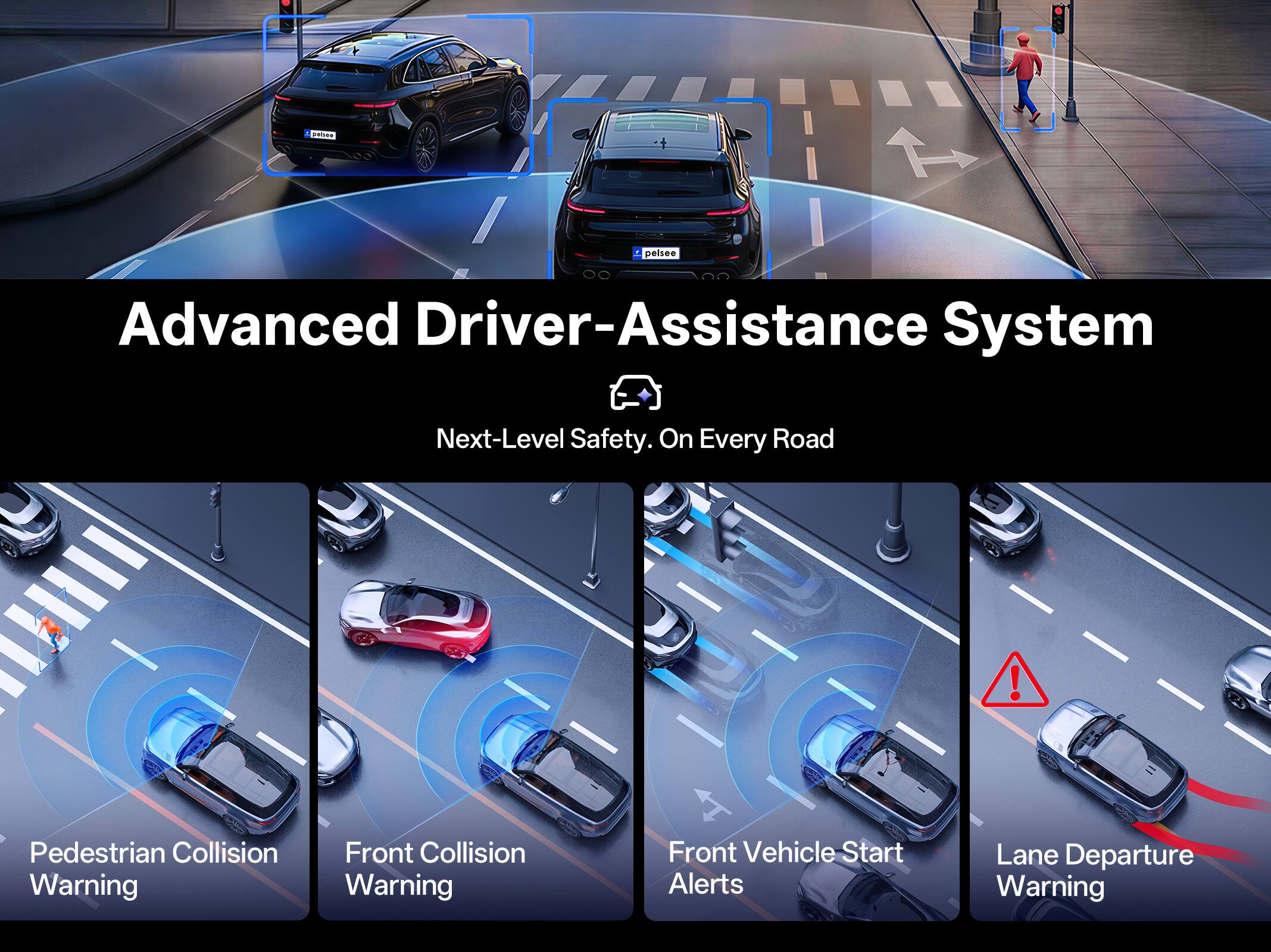 Advanced Driver-Assistance System  
Next-Level Safety. On Every Road!  

Pedestrian Collision Warning  
Front Collision Warning  
Front Vehicle Start Alerts  
Lane Departure Warning