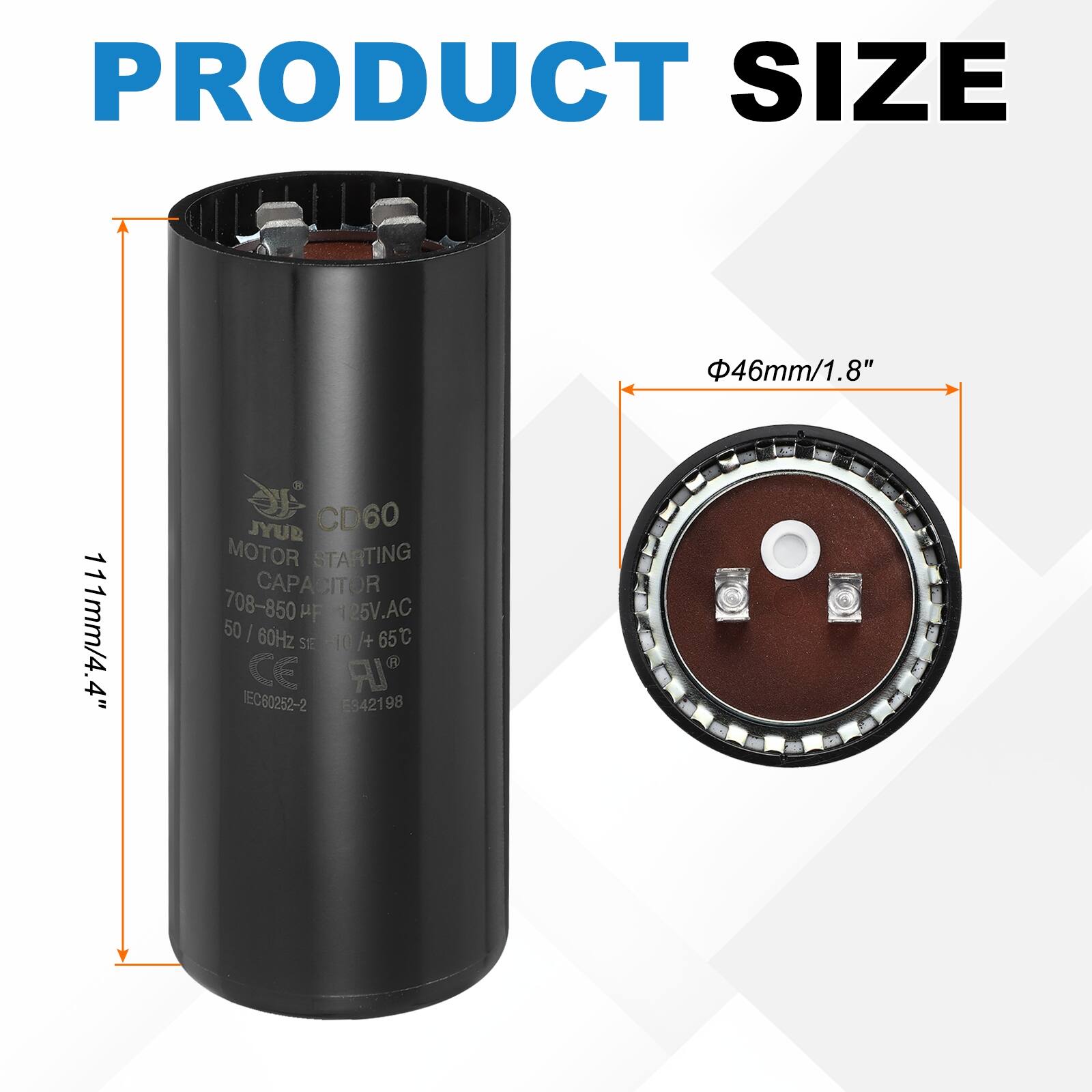 PRODUCT SIZE  
46mm/1.8"  
111mm/4.4"  

JYUB CD60 MOTOR STARTING CAPACITOR  
708-850 µF 125V.AC 50/60Hz 65°C S1E -10 +10  
CE IR EC60252-2 E342198