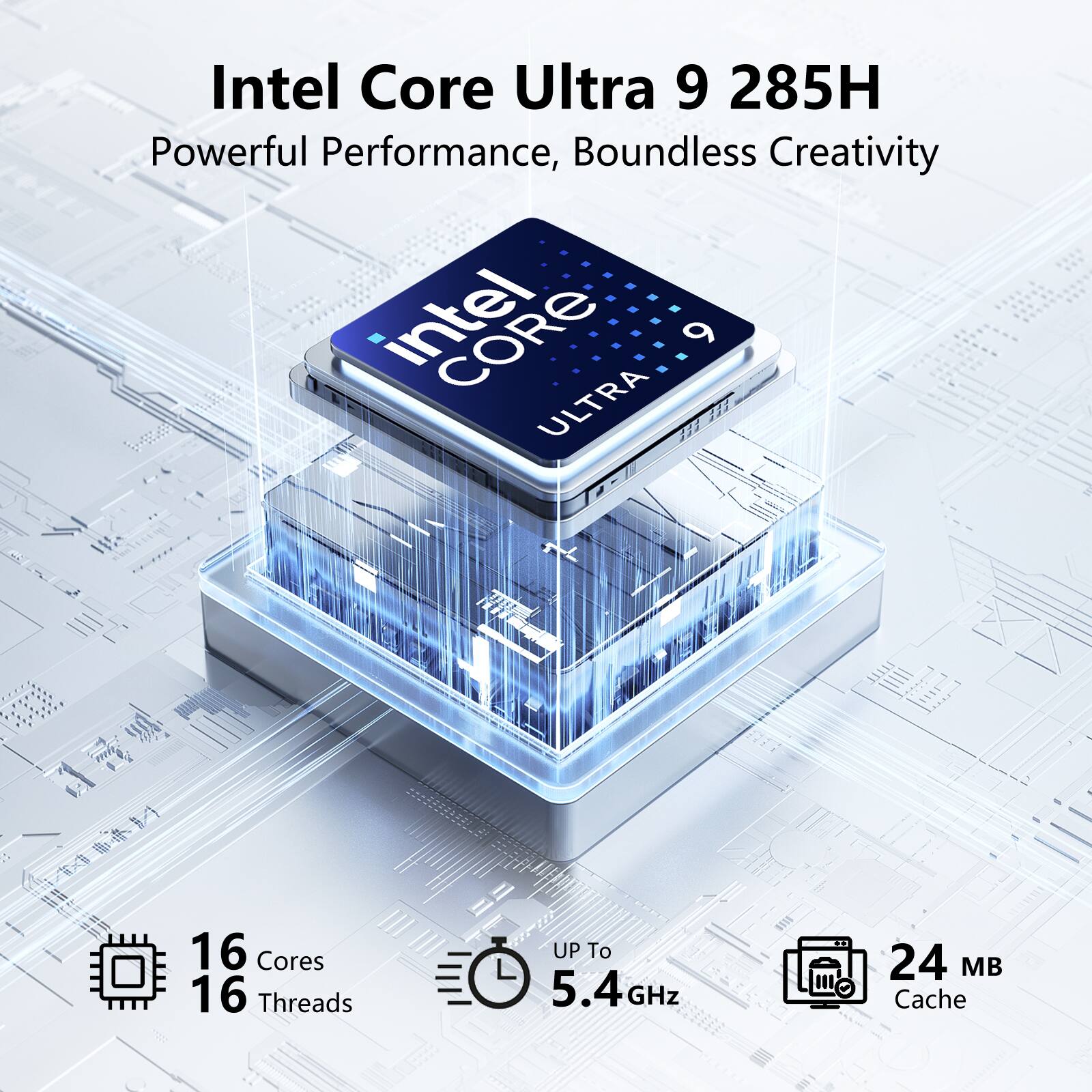 Intel Core Ultra 9 285H  
Powerful Performance, Boundless Creativity  

Intel Core Ultra 9 285H  
16 Cores  
16 Threads  
Up to 5.4 GHz  
24 MB Cache