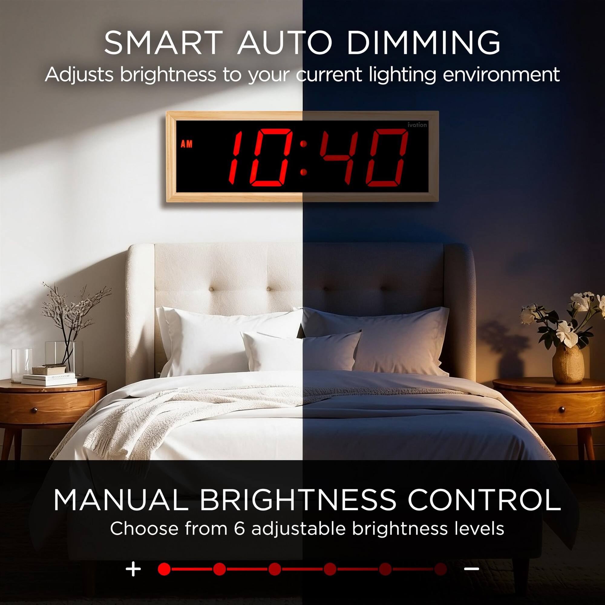 SMART AUTO DIMMING  
Adjusts brightness to your current lighting environment

MANUAL BRIGHTNESS CONTROL  
Choose from 6 adjustable brightness levels