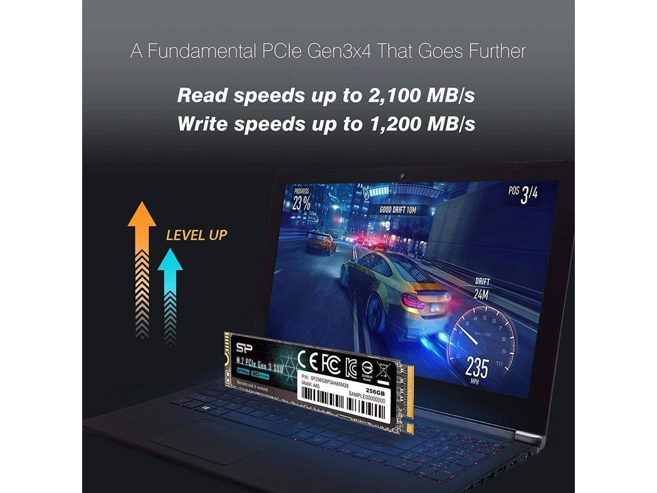 A Fundamental PCIe Gen3x4 That Goes Further

Read speeds up to 2,100 MB/s  
Write speeds up to 1,200 MB/s

LEVEL UP

PROGRESS 23%  
GOOD DRIFT 10M  
POS 3/4  
DRIFT 24M  
235 MPH

M.2 PCIe Gen 3 SSD  
CE FC K e  
PN: SP256GB3A40M28  
SAMPLE0000000  
256GB