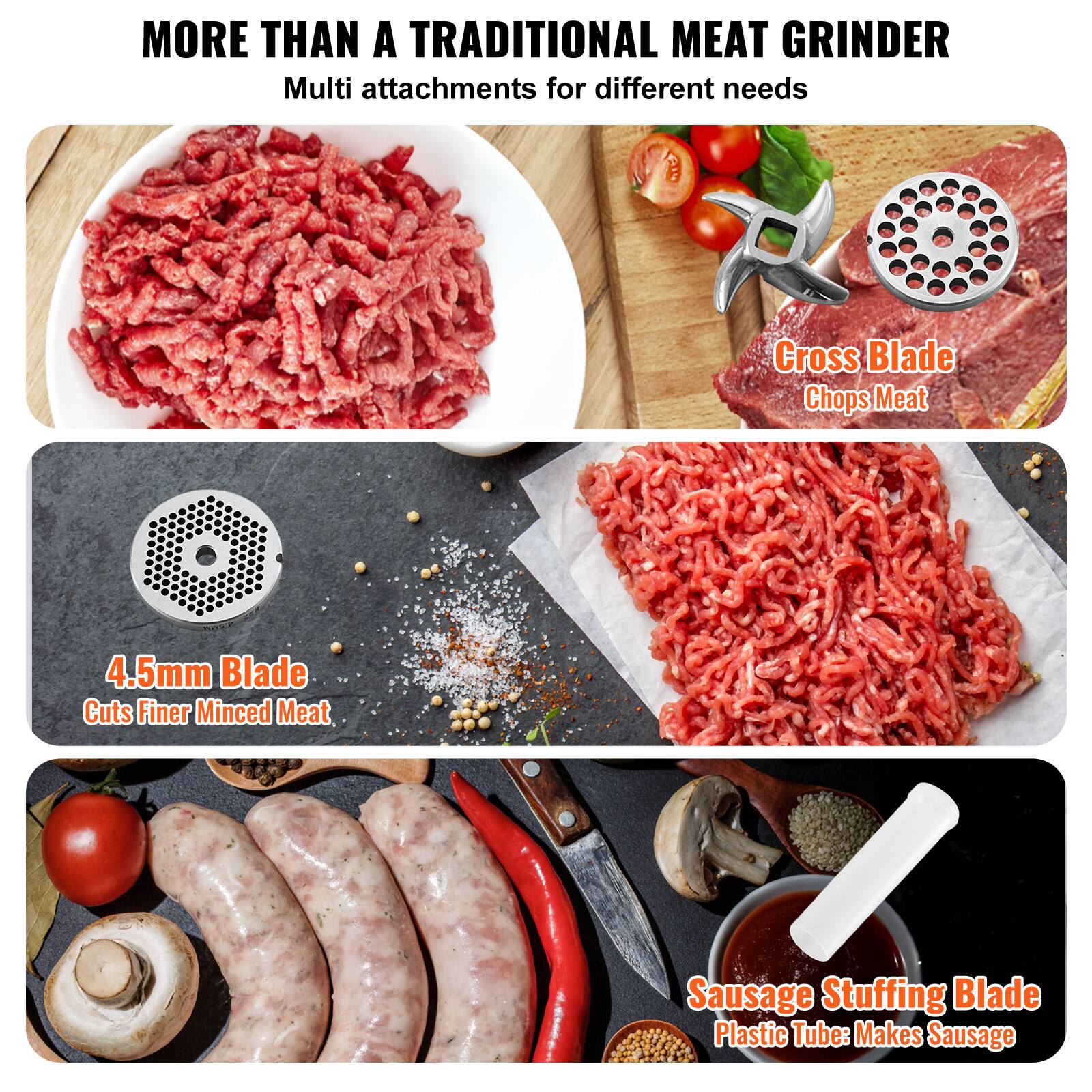 MORE THAN A TRADITIONAL MEAT GRINDER

Multi attachments for different needs

Cross Blade Chops Meat

4.5mm Blade Cuts Finer Minced Meat

Sausage Stuffing Blade Plastic Tube: Makes Sausage