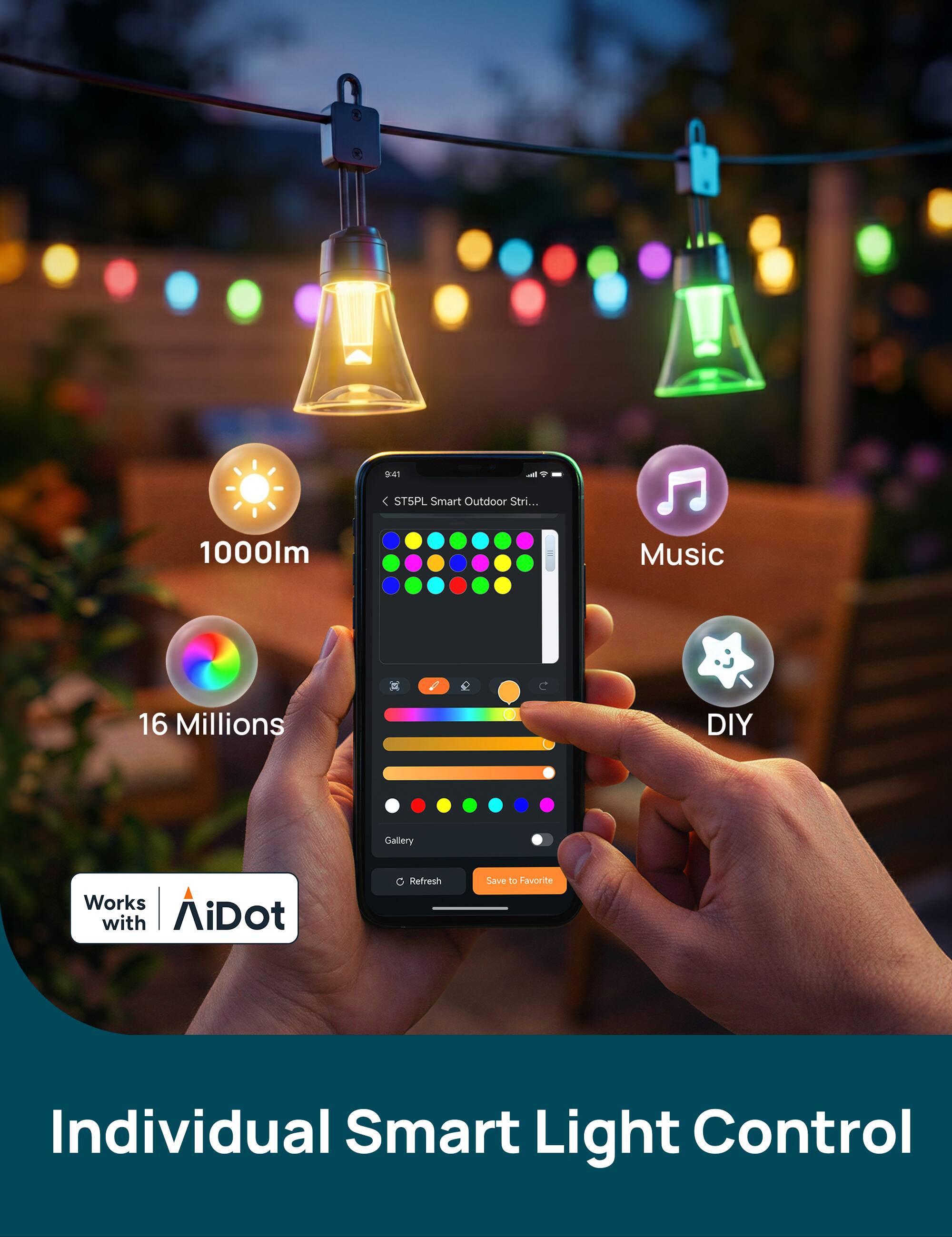 9:41  
ST5PL Smart Outdoor Strip  
1000lm  
Music  
16 Millions  
DIY  
Gallery  
Works with AiDot  
Save to Favorite  
Individual Smart Light Control