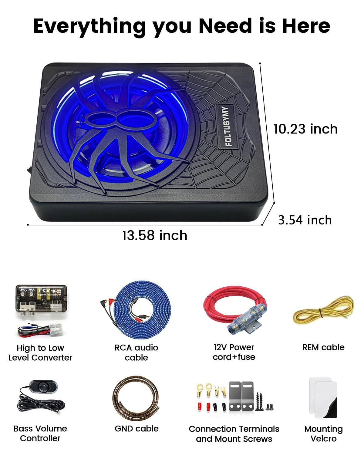 Everything you Need is Here

FOLTUSYMY

10.23 inch  
13.58 inch  
3.54 inch

- High to Low Level Converter
- RCA audio cable
- 12V Power cord+fuse
- REM cable
- Bass Volume Controller
- GND cable
- Connection Terminals and Mount Screws
- Mounting Velcro
