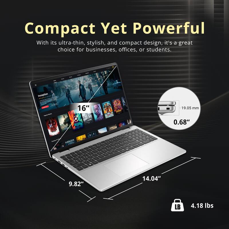 Compact Yet Powerful

With its ultra-thin, stylish, and compact design, it's a great choice for businesses, offices, or students.

- 16" screen
- 19.05 mm (0.68") thickness
- 9.82" width
- 14.04" length
- 4.18 lbs