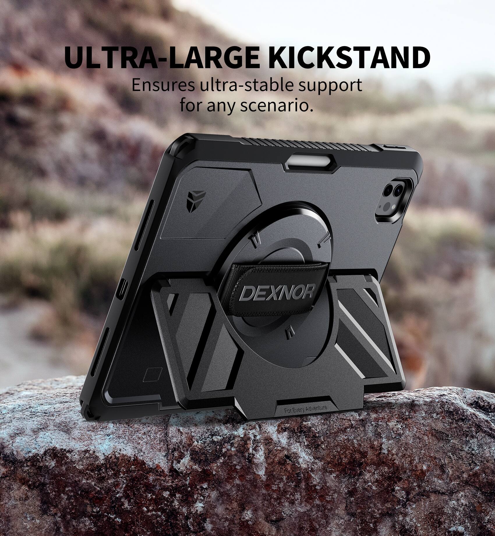 ULTRA-LARGE KICKSTAND  
Ensures ultra-stable support for any scenario.  

DEXNOR  
For Every Adventure
