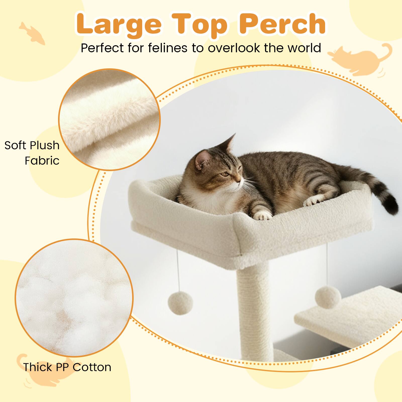 Large Top Perch  
Perfect for felines to overlook the world  

Soft Plush Fabric  
Thick PP Cotton