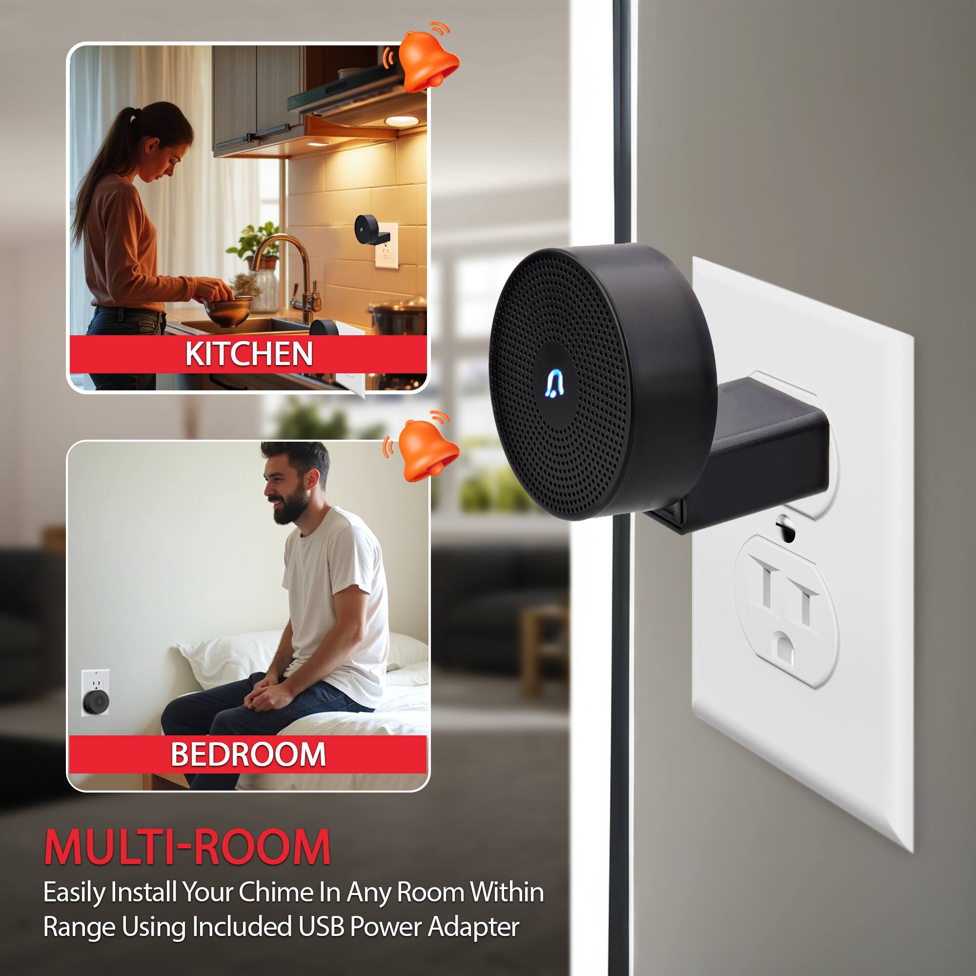 KITCHEN  
BEDROOM  

MULTI-ROOM  
Easily Install Your Chime In Any Room Within Range Using Included USB Power Adapter