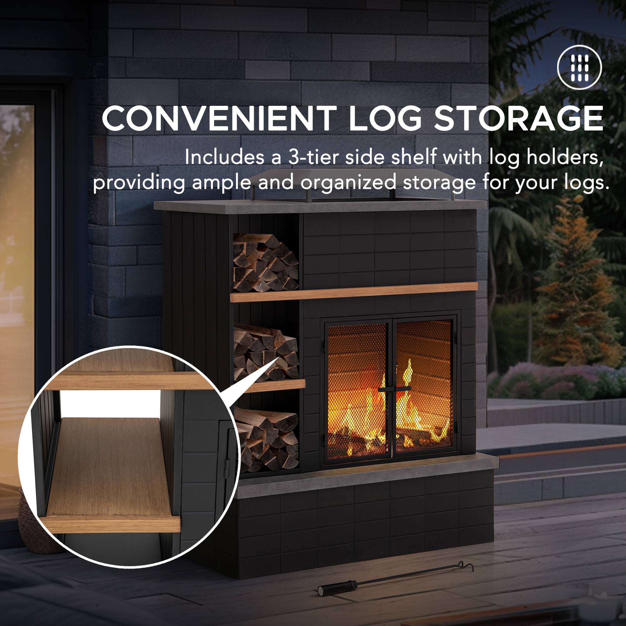 CONVENIENT LOG STORAGE  
Includes a 3-tier side shelf with log holders, providing ample and organized storage for your logs.