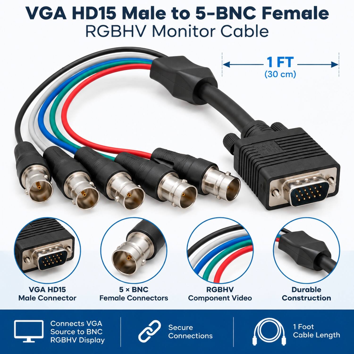 VGA HD15 Male to 5-BNC Female RGBHV Monitor Cable

1FT (30 cm)

VGA HD15 Male Connector

5 X BNC RGBHV Female Connectors Component Video

Durable Construction

Connects VGA Source to BNC RGBHV Display

Secure Connections

1 Foot Cable Length