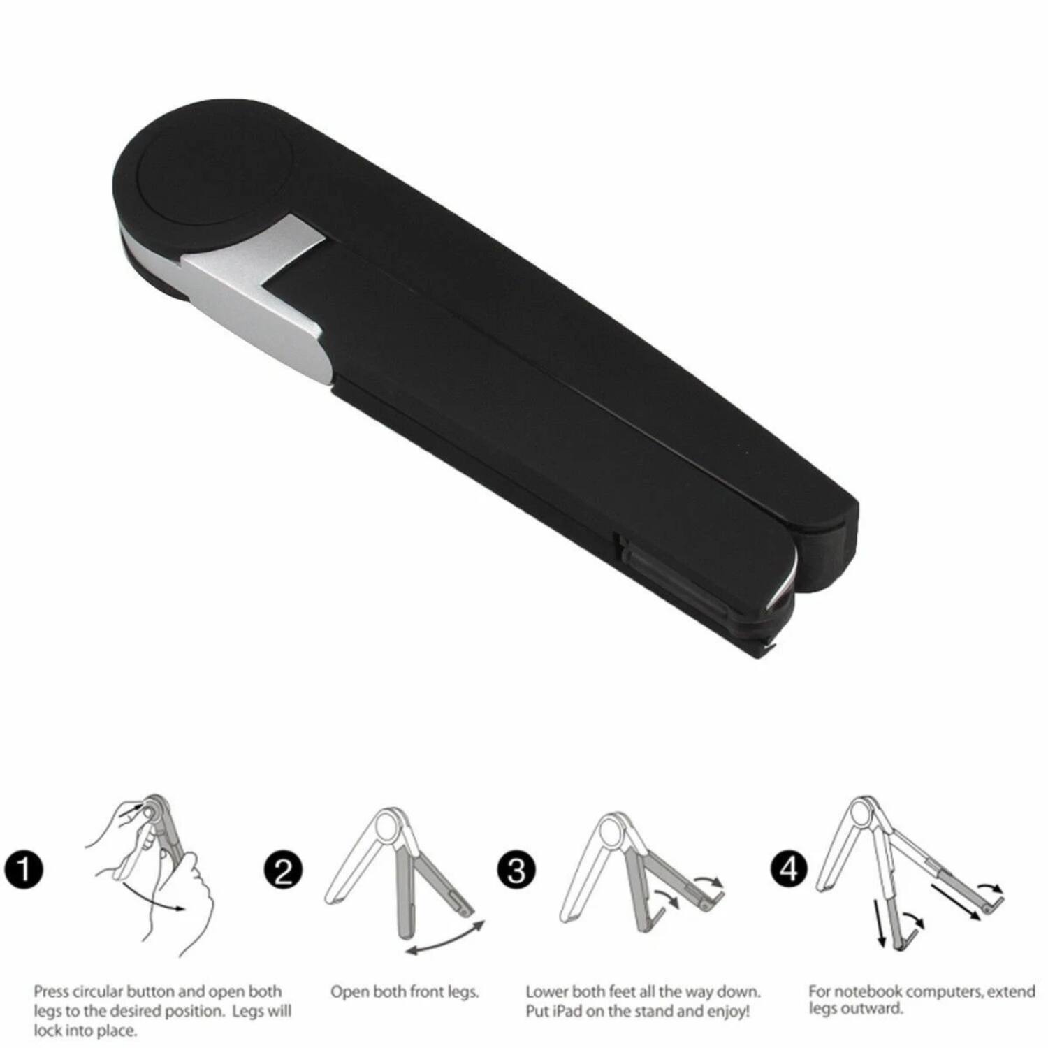 1. Press circular button and open both legs to the desired position. Legs will lock into place.

2. Open both front legs.

3. Lower both feet all the way down. Put iPad on the stand and enjoy!

4. For notebook computers, extend legs outward.