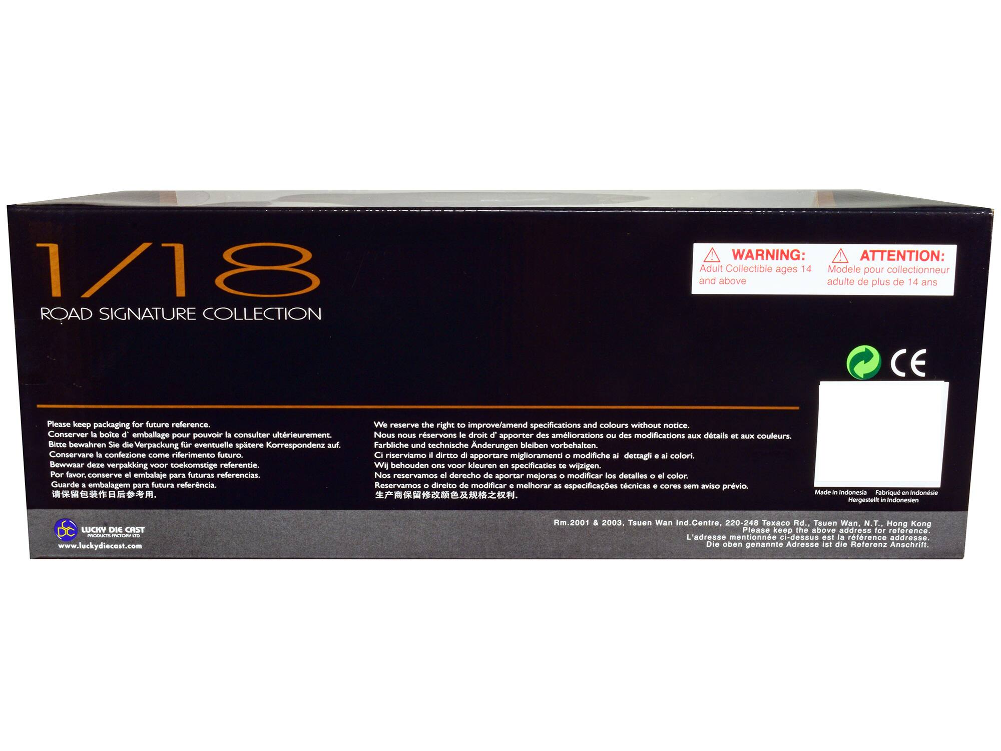 1/18 ROAD SIGNATURE COLLECTION

WARNING: ATTENTION: Adult Collectible ages 14 and above / Modèle pour collectionneur adulte de plus de 14 ans

Please keep packaging for future reference. We reserve the right to improve/amend specifications and colours without notice. Conserver la boite d'emballage pour pouvoir la consulter ultérieurement. Nous nous réservons le droit d'apporter des améliorations aux détails et aux couleurs. Bitte bewahren Sie die Verpackung für eventuelle spätere Korrespondenz auf. Farbliche und technische Änderungen bleiben vorbehalten. Conservare la confezione come riferimento futuro. Ci riserviamo il diritto di apportare miglioramenti o modifiche ai dettagli e ai colori. Bewaar deze verpakking voor toekomstige referentie. Wij behouden ons voor kleuren en specificaties de vrijheid. Por favor, conserve el embalaje para futuras referencias. Nos reservamos el derecho de apportar mejoras o modificar los detalles o el color.

Made in Indonesia / Fabriqué en Indonesie / Hergestellt in Indonesien

R