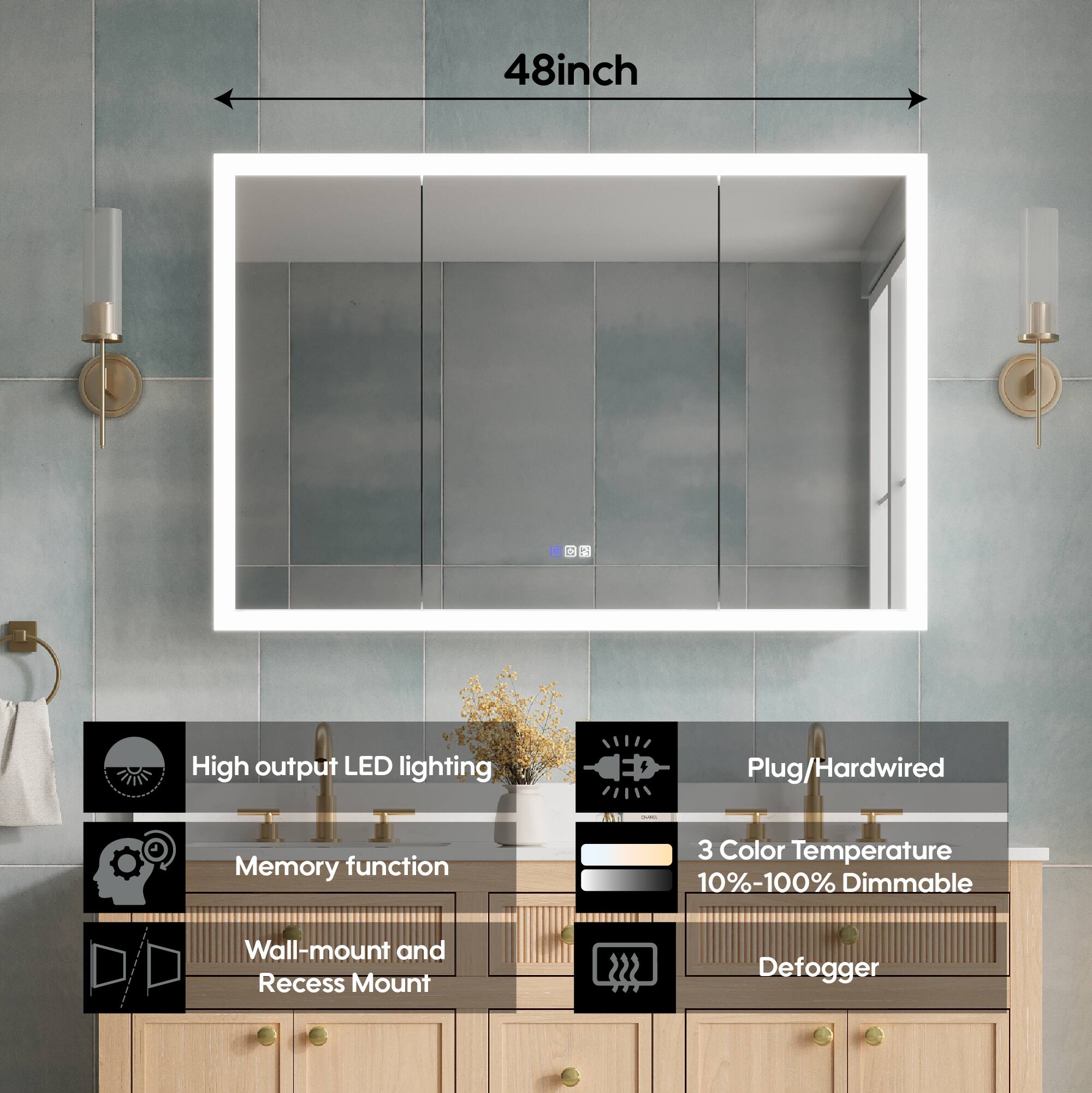 48-inch High output LED lighting  
Plug/Hardwired  
Memory function  
3 Color Temperature  
10%-100% Dimmable  
Wall-mount and Recess Mount  
22 Defogger