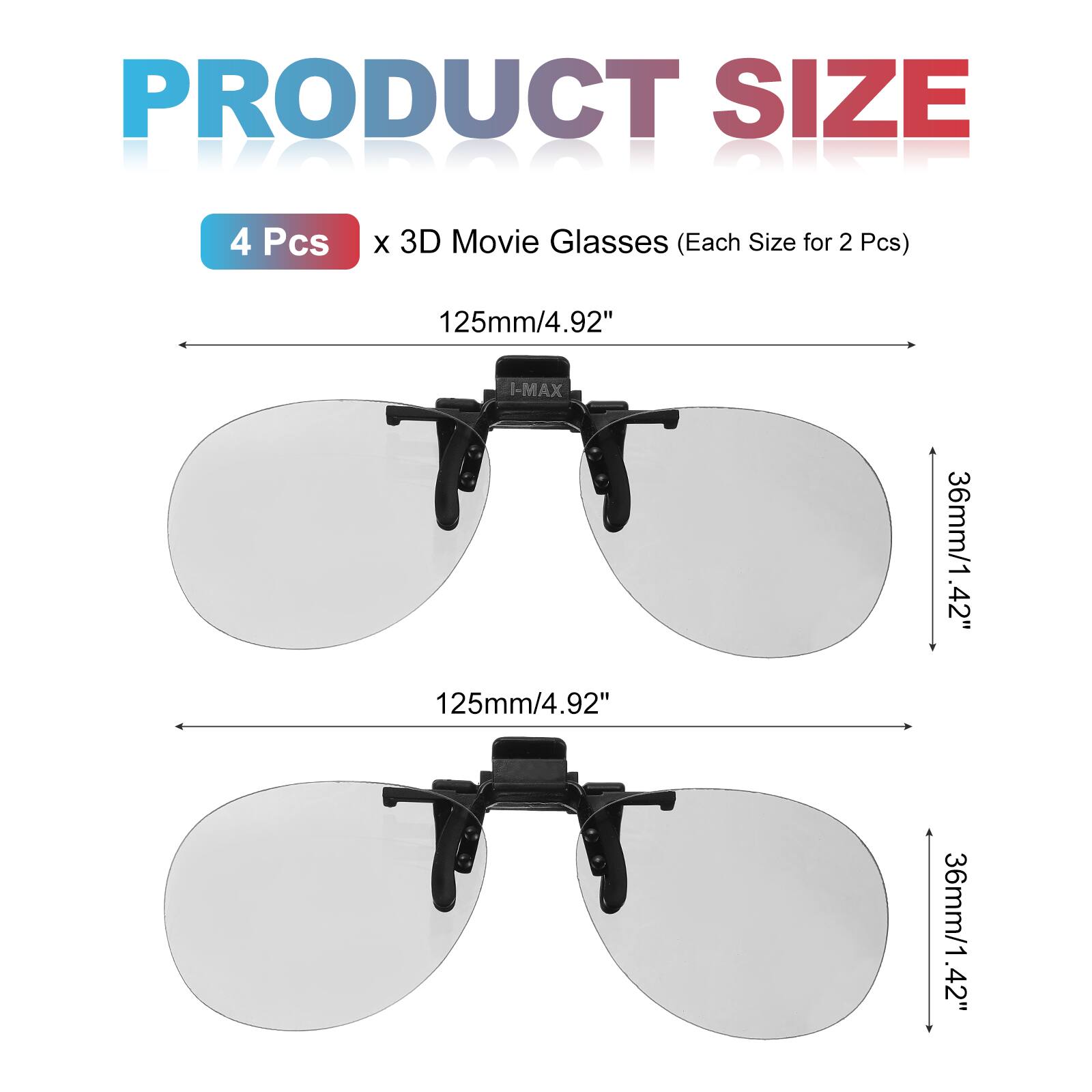 PRODUCT SIZE  
4 Pcs x 3D Movie Glasses (Each Size for 2 Pcs)  
125mm/4.92"  
I-MAX 125mm/4.92"  
36mm/1.42"  
36mm/1.42"