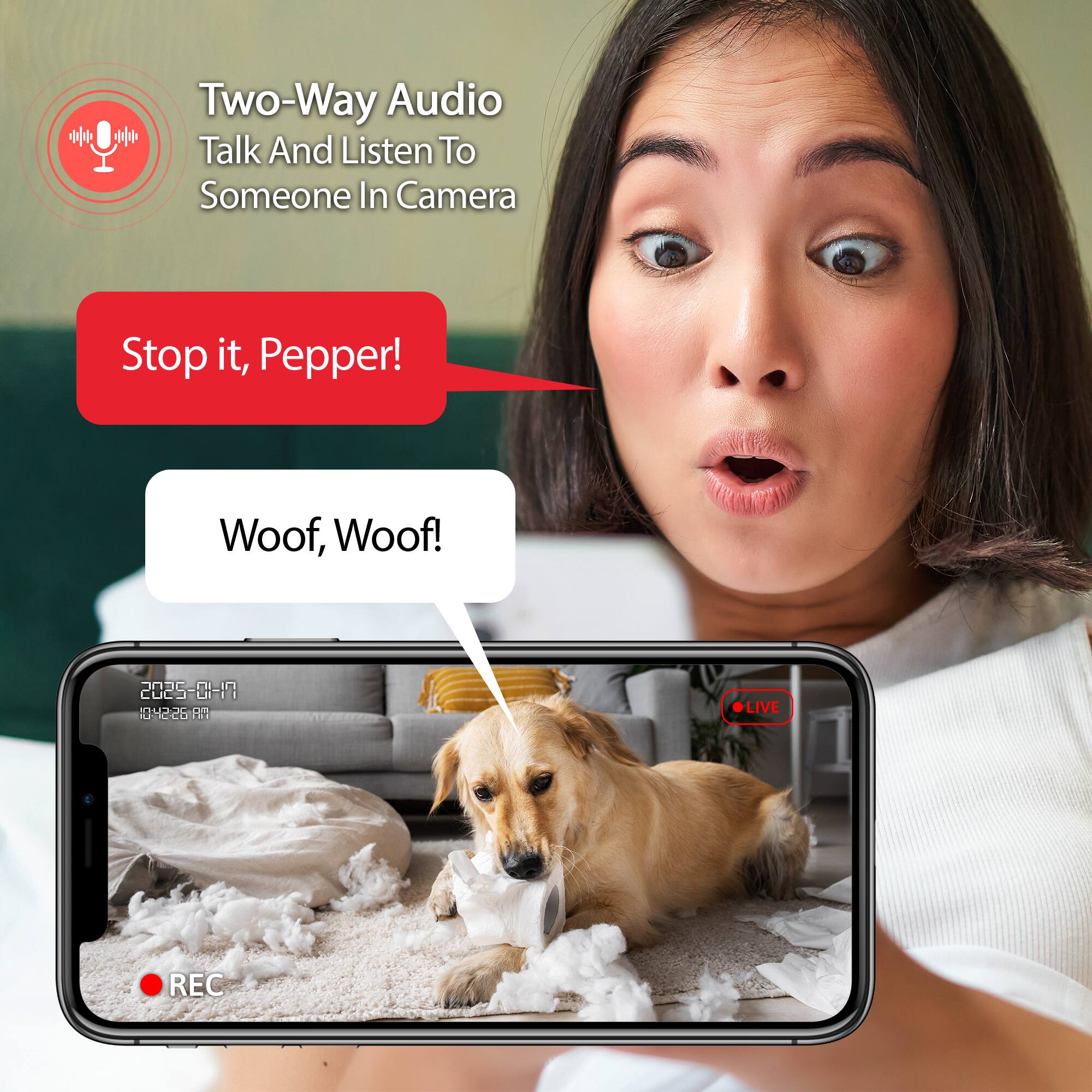 Two-Way Audio  
Talk And Listen To Someone In Camera  

Stop it, Pepper!  

Woof, Woof!  

2025-01-19 4226187 OLIVE REC