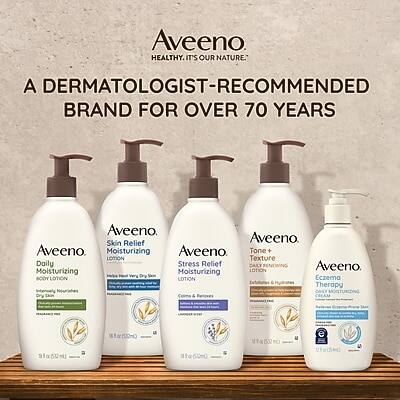 Aveeno  
HEALTHY. IT'S OUR NATURE.  

A DERMATOLOGIST-RECOMMENDED BRAND FOR OVER 70 YEARS  

Aveeno Moisturizing Body Lotion  
Moisturizing Lotion  
With Natural Oat Extract  
Helps Relieve Dry, Itchy, Irritated Skin  
16 fl oz (473 mL)  

Aveeno Skin Relief Moisturizing Lotion  
Moisturizing Lotion  
With Natural Oat Extract  
Helps Relieve Dry, Itchy, Irritated Skin  
16 fl oz (473 mL)  

Aveeno Tone + Texture Daily Renewing Moisturizing Lotion  
Moisturizing Lotion  
With Natural Oat Extract  
Helps Improve Skin Tone & Texture  
16 fl oz (473 mL)  

Aveeno Eczema Therapy Moisturizing Lotion  
Moisturizing Lotion  
With Natural Oat Extract  
Helps Relieve Itchy, Dry, Irritated Skin  
16 fl oz (473 mL)