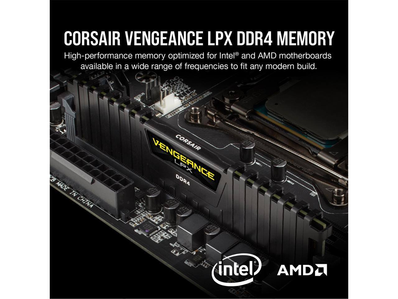 CORSAIR VENGEANCE LPX DDR4 MEMORY  
High-performance memory optimized for Intel® and AMD motherboards available in a wide range of frequencies to fit any modern build.  
MADE IN CHINA  
CORSAIR VENGEANCE LPX DDR4  
intel® AMD