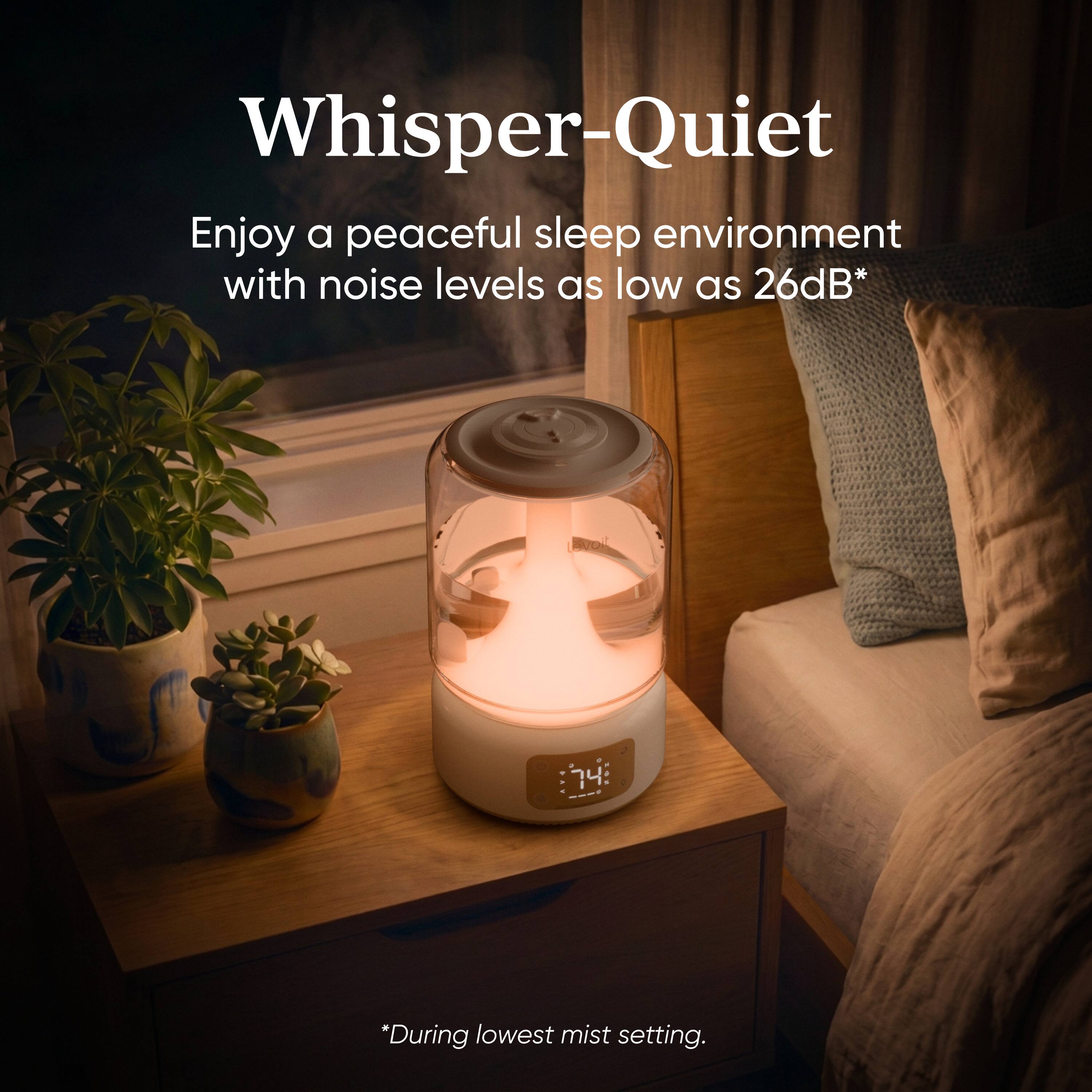 Whisper-Quiet

Enjoy a peaceful sleep environment with noise levels as low as 26dB*

*During lowest mist setting.