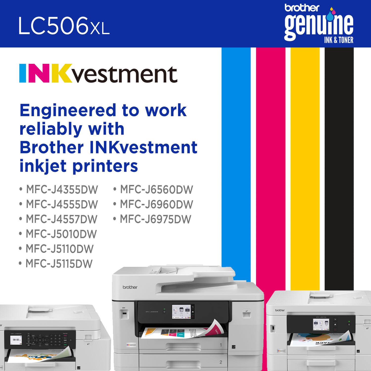 LC506XL brother genuine INK & TONER

INKvestment

Engineered to work reliably with Brother INKvestment inkjet printers

- MFC-J4355DW
- MFC-J4555DW
- MFC-J4557DW
- MFC-J5010DW
- MFC-J5110DW
- MFC-J5115DW
- MFC-J6560DW
- MFC-J6960DW
- MFC-J6975DW