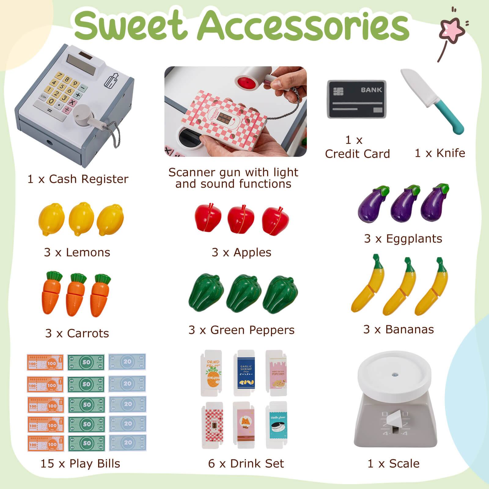 Sweet Accessories

1 x Cash Register
1 x Cash Register Scanner gun with light and sound functions
1 x Credit Card
1 x Knife
3 x Lemons
3 x Apples
3 x Eggplants
3 x Carrots
3 x Green Peppers
3 x Bananas
15 x Play Bills
6 x Drink Set
1 x Scale