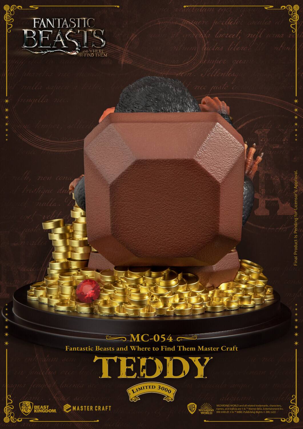 FANTASTIC BEASTS AND WHERE TO FIND THEM

MC-054 Fantastic Beasts and Where to Find Them Master Craft

TEDDY

LIMITED 3000

BEAST KINGDOM
MASTER CRAFT

WIZARDING WORLD and all related trademarks, characters, BEAST MASTER CRAFT WB and indicia & Warner Bros. Entertainment Inc. names - KINGDOM. & WIZARDING WORLD

Final Product is Pending for Licensor's Approval.