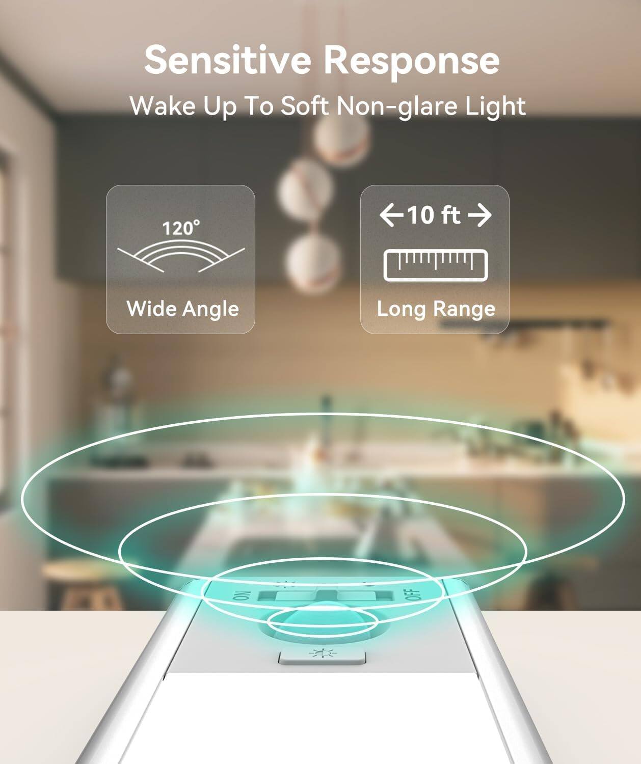 Sensitive Response  
Wake Up To Soft Non-glare Light  

120° Wide Angle  
10 ft Long Range