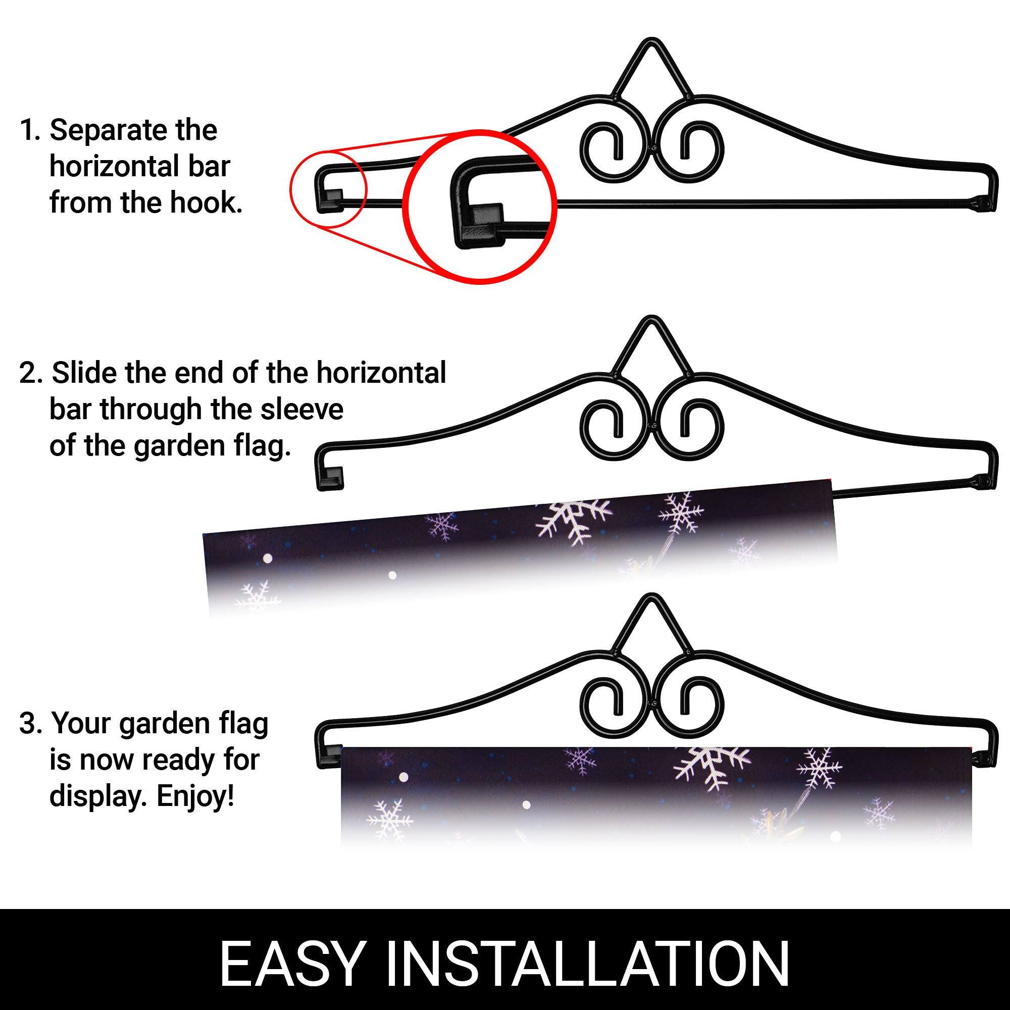 1. Separate the horizontal bar from the hook.  
2. Slide the end of the horizontal bar through the sleeve of the garden flag.  
3. Your garden flag is now ready for display. Enjoy!  

EASY INSTALLATION