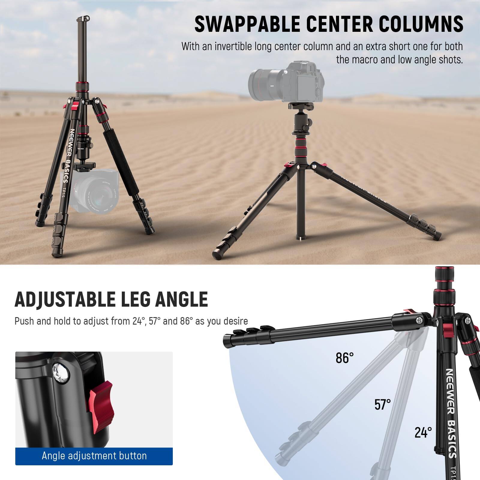 SWAPPABLE CENTER COLUMNS  
With an invertible long center column and an extra short one for both the macro and low angle shots.

ADJUSTABLE LEG ANGLE  
Push and hold to adjust from 24°, 57°, and 86° as you desire  
Angle adjustment button