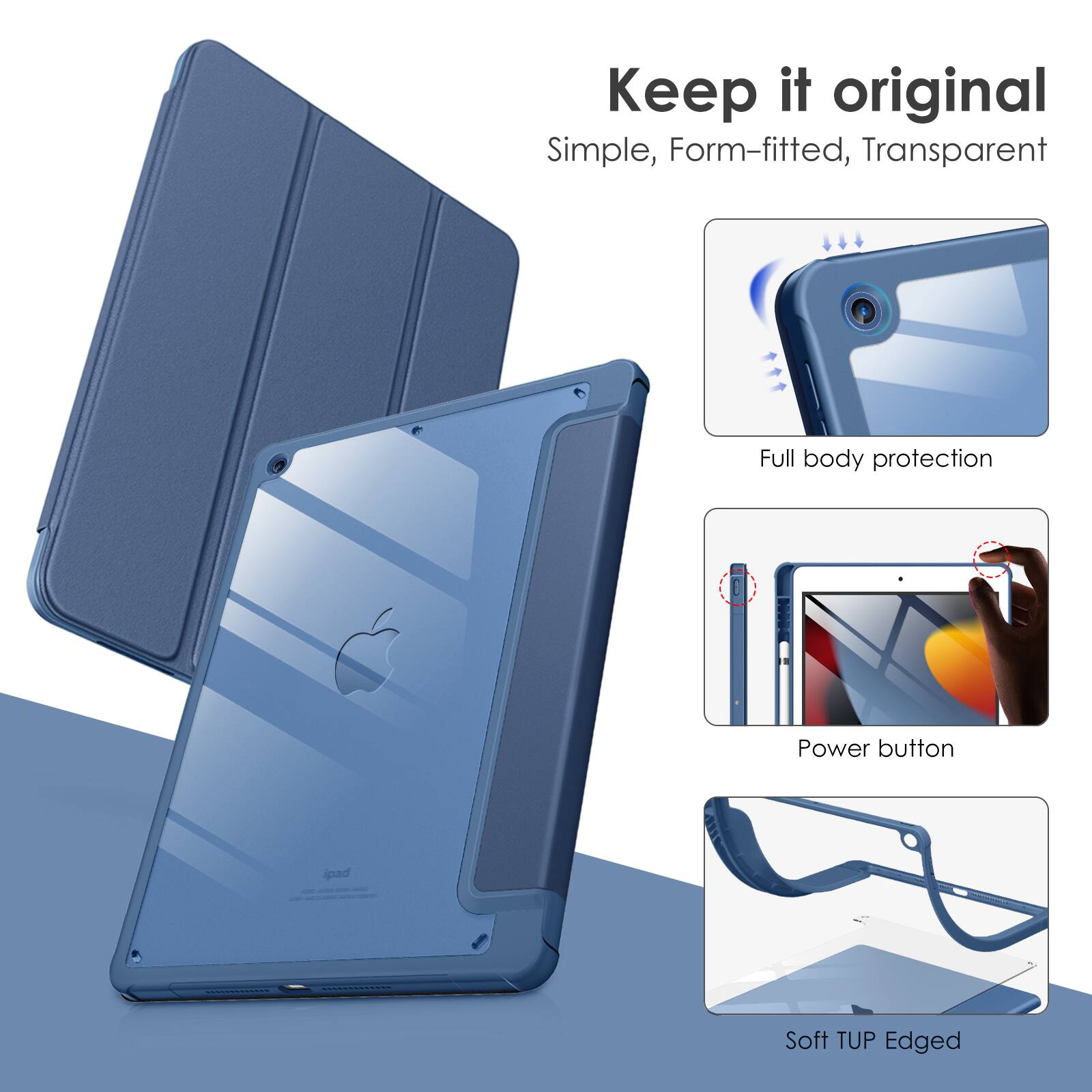 Keep it original  
Simple, Form-fitted, Transparent  
Full body protection  
Power button  
Soft TUP Edged