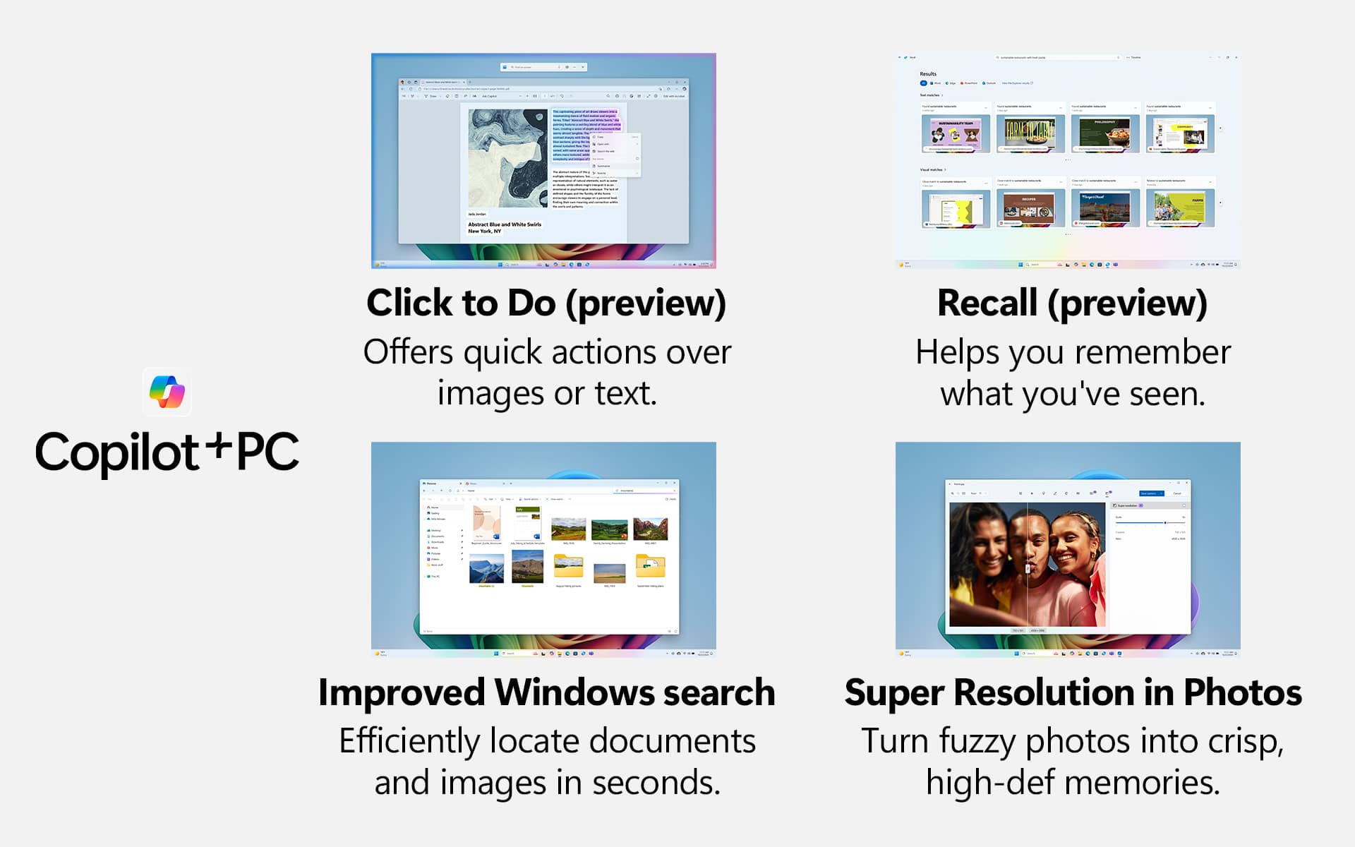 * Copilot + PC Click to Do (preview) offers quick actions over images or text.
* Recall (preview) helps you remember what you've seen.
* Improved Windows search efficiently locates documents and images in seconds.
* Super Resolution in Photos turns fuzzy photos into crisp, high-def memories.