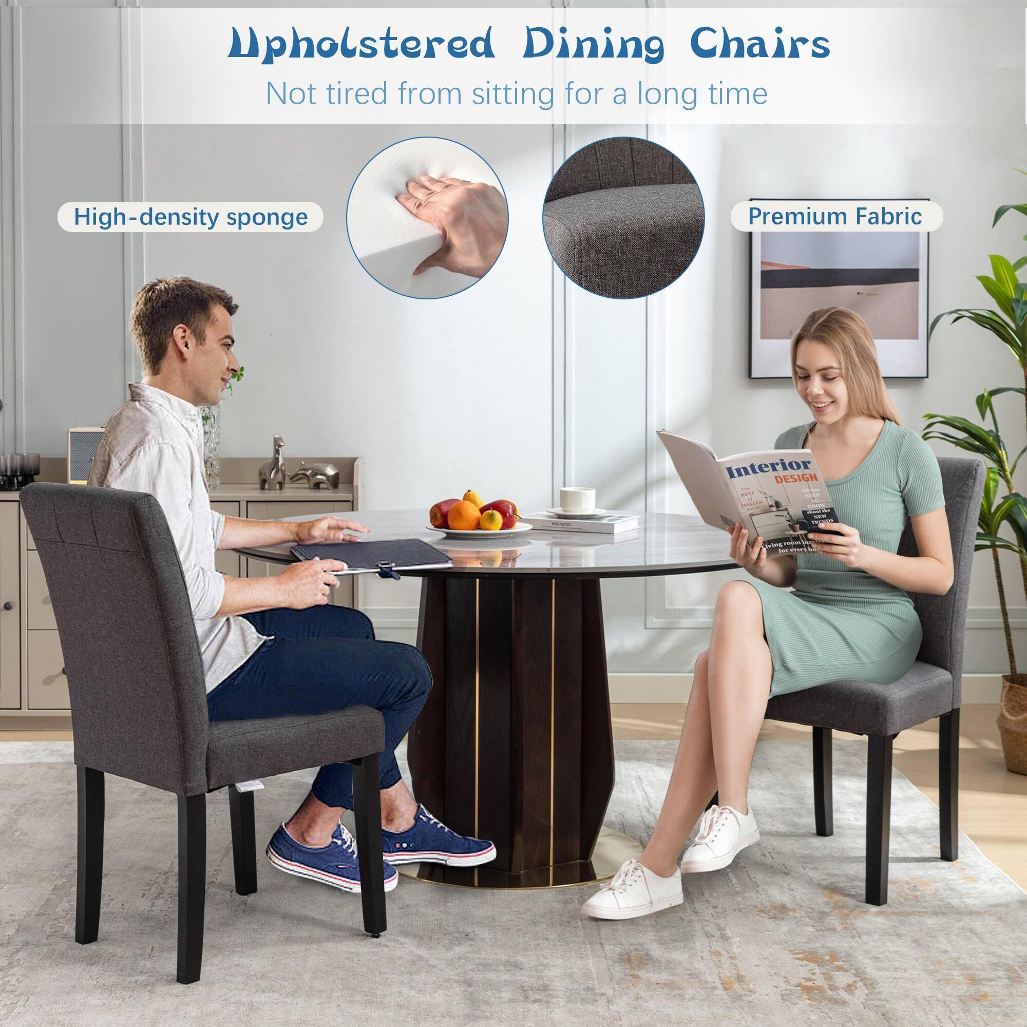 Upholstered Dining Chairs  
Not tired from sitting for a long time  

High-density sponge  
Premium Fabric