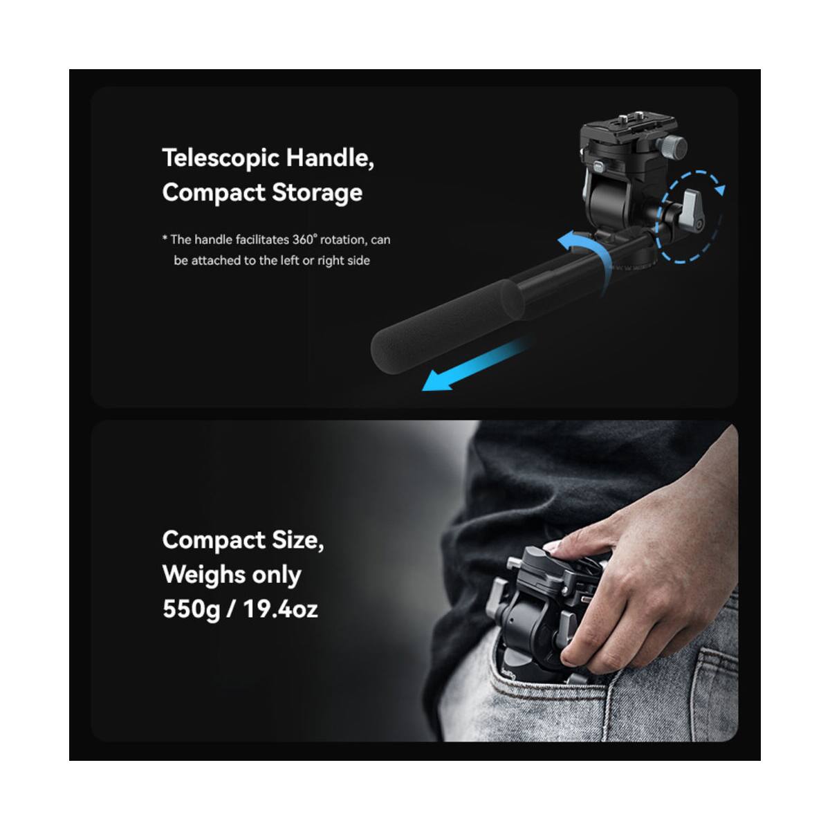 Telescopic Handle, Compact Storage  
The handle facilitates 360° rotation, can be attached to the left or right side  

Compact Size, Weighs only 550g / 19.4oz