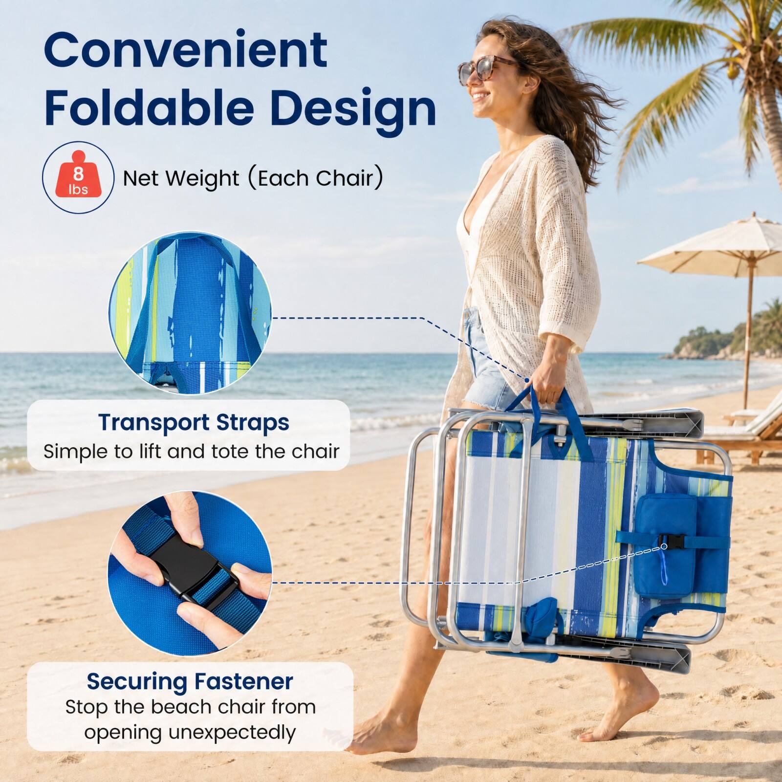 Convenient Foldable Design  
8 lbs Net Weight (Each Chair)  
Transport Straps  
Simple to lift and tote the chair  
Securing Fastener  
Stop the beach chair from opening unexpectedly