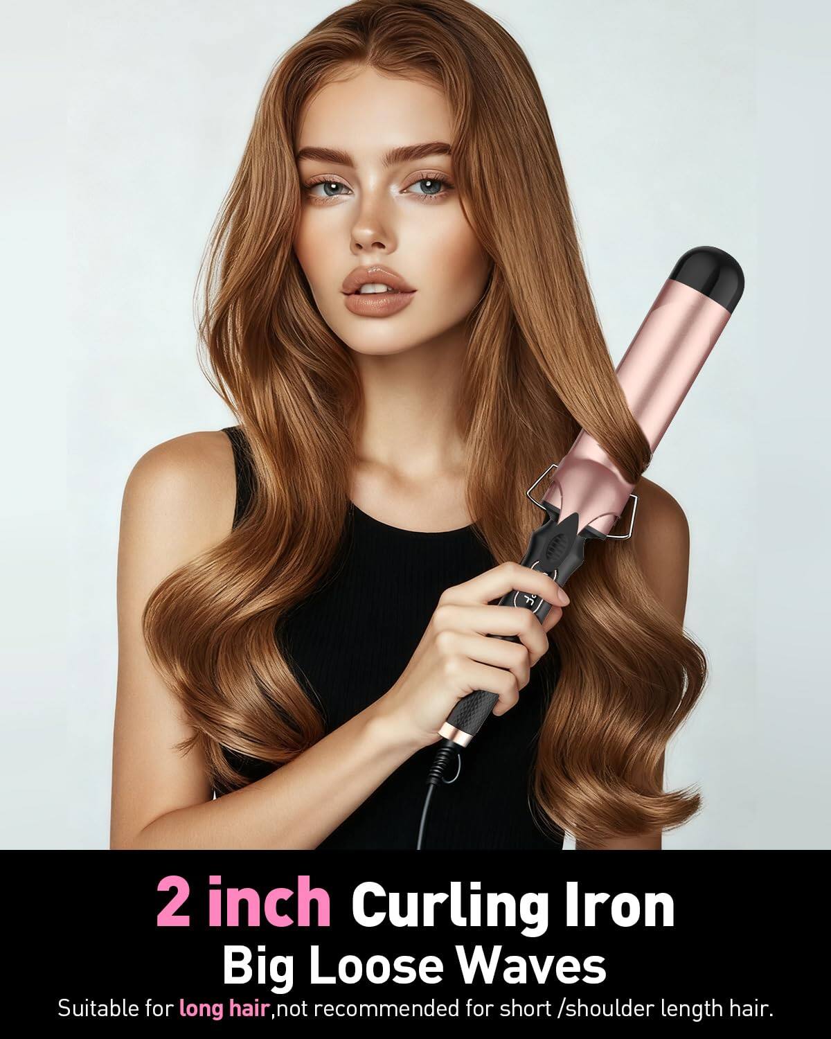 2 inch Curling Iron  
Big Loose Waves  
Suitable for long hair, not recommended for short/shoulder length hair.