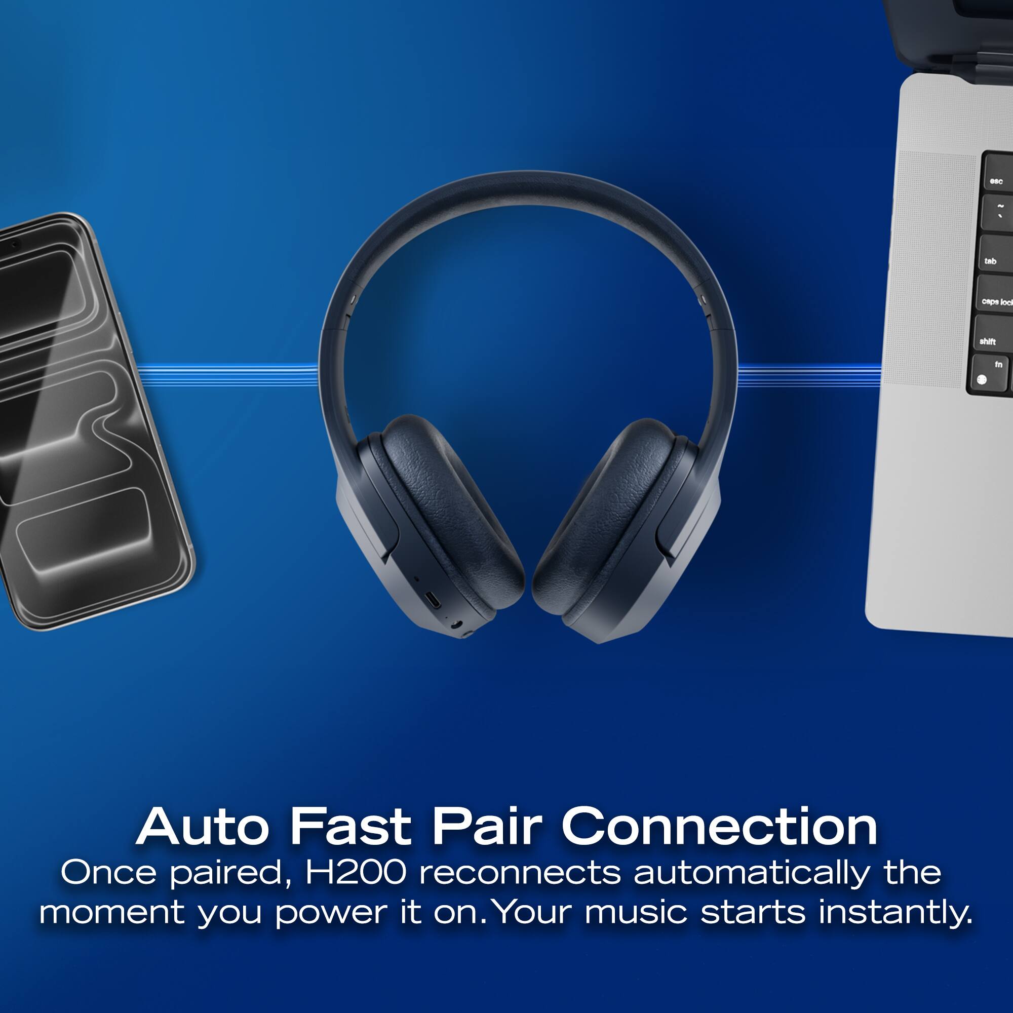 Auto Fast Pair Connection  
Once paired, H200 reconnects automatically the moment you power it on. Your music starts instantly.